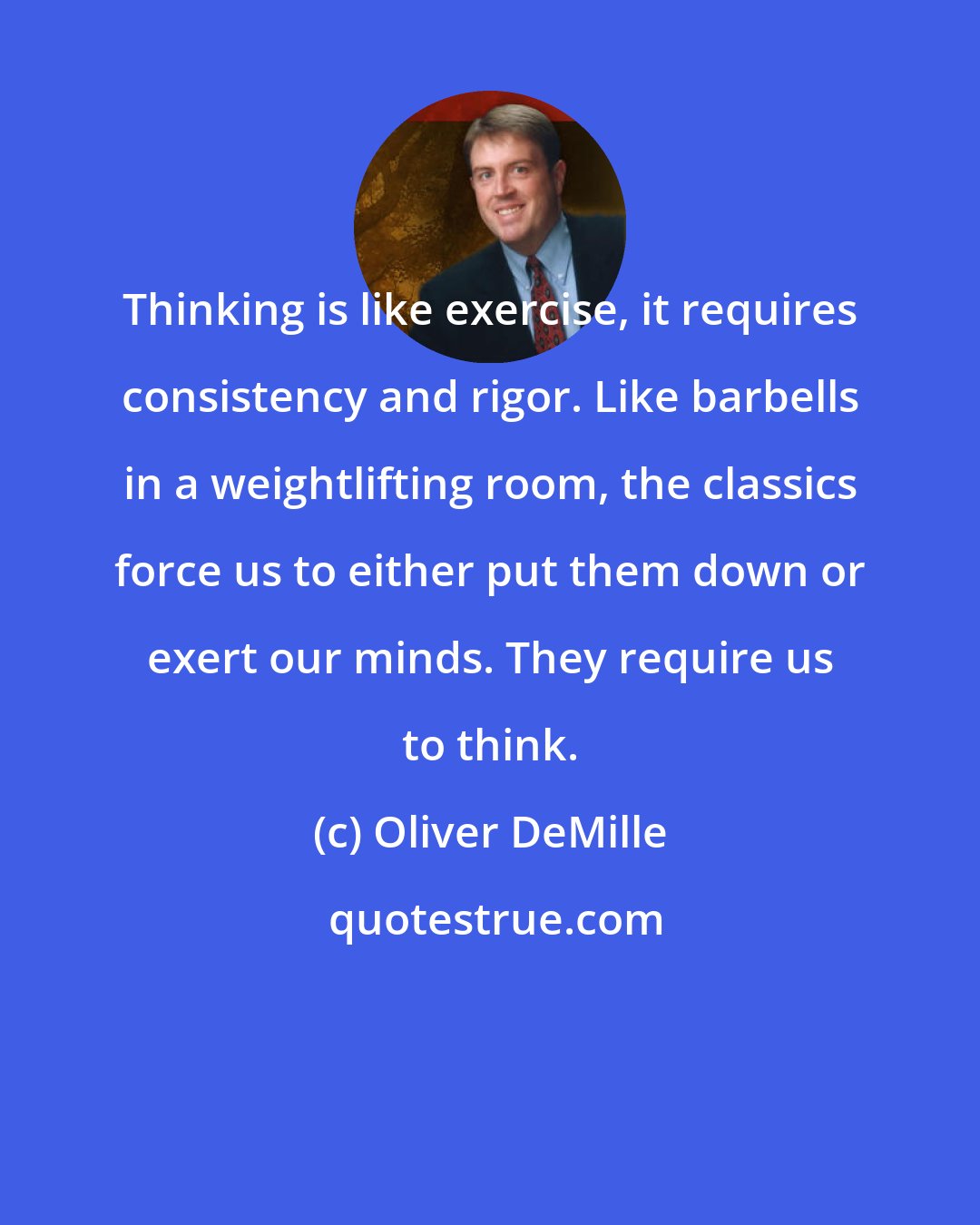 Oliver DeMille: Thinking is like exercise, it requires consistency and rigor. Like barbells in a weightlifting room, the classics force us to either put them down or exert our minds. They require us to think.