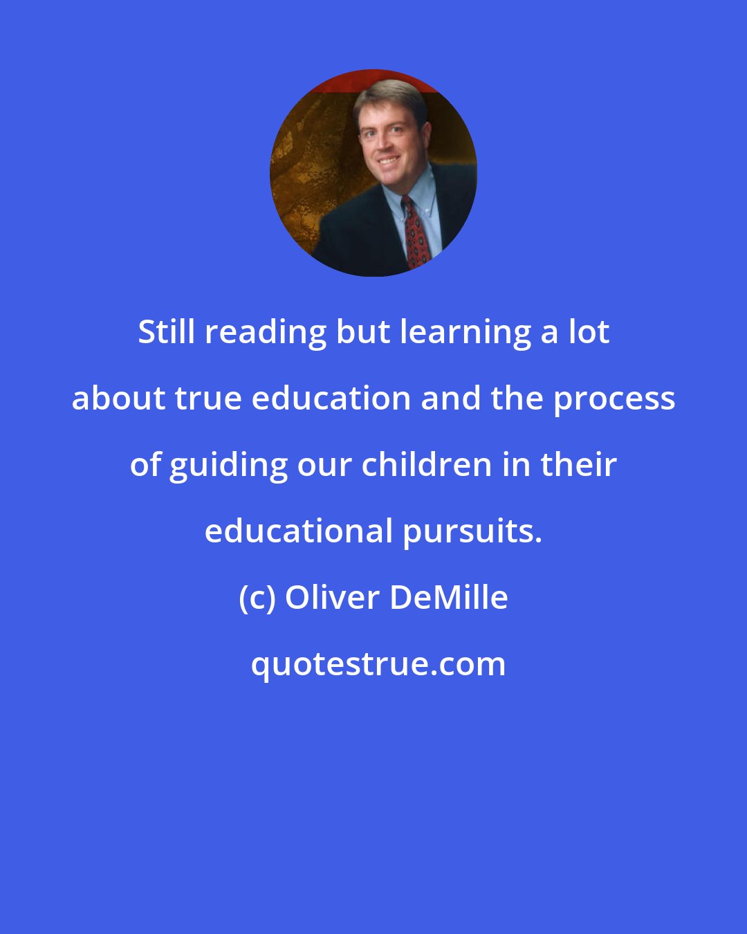 Oliver DeMille: Still reading but learning a lot about true education and the process of guiding our children in their educational pursuits.