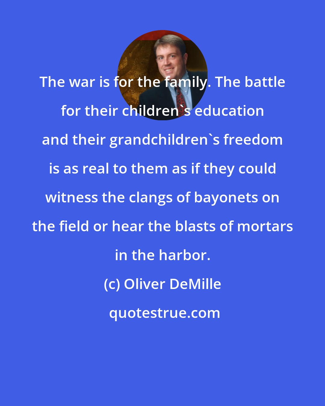 Oliver DeMille: The war is for the family. The battle for their children's education and their grandchildren's freedom is as real to them as if they could witness the clangs of bayonets on the field or hear the blasts of mortars in the harbor.
