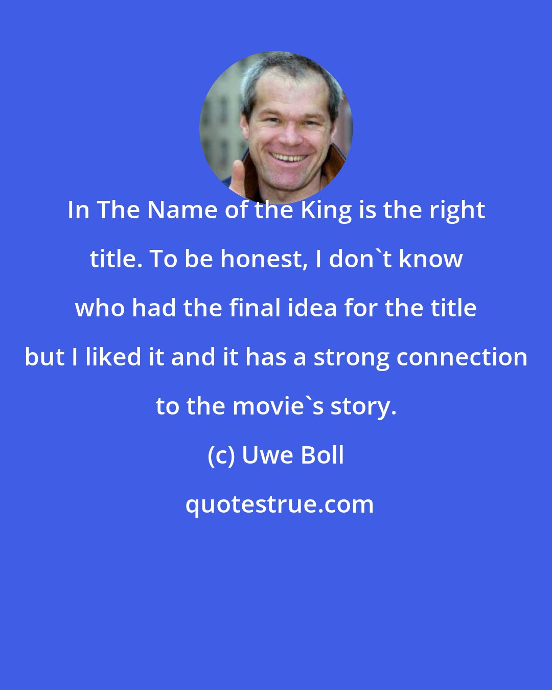 Uwe Boll: In The Name of the King is the right title. To be honest, I don't know who had the final idea for the title but I liked it and it has a strong connection to the movie's story.