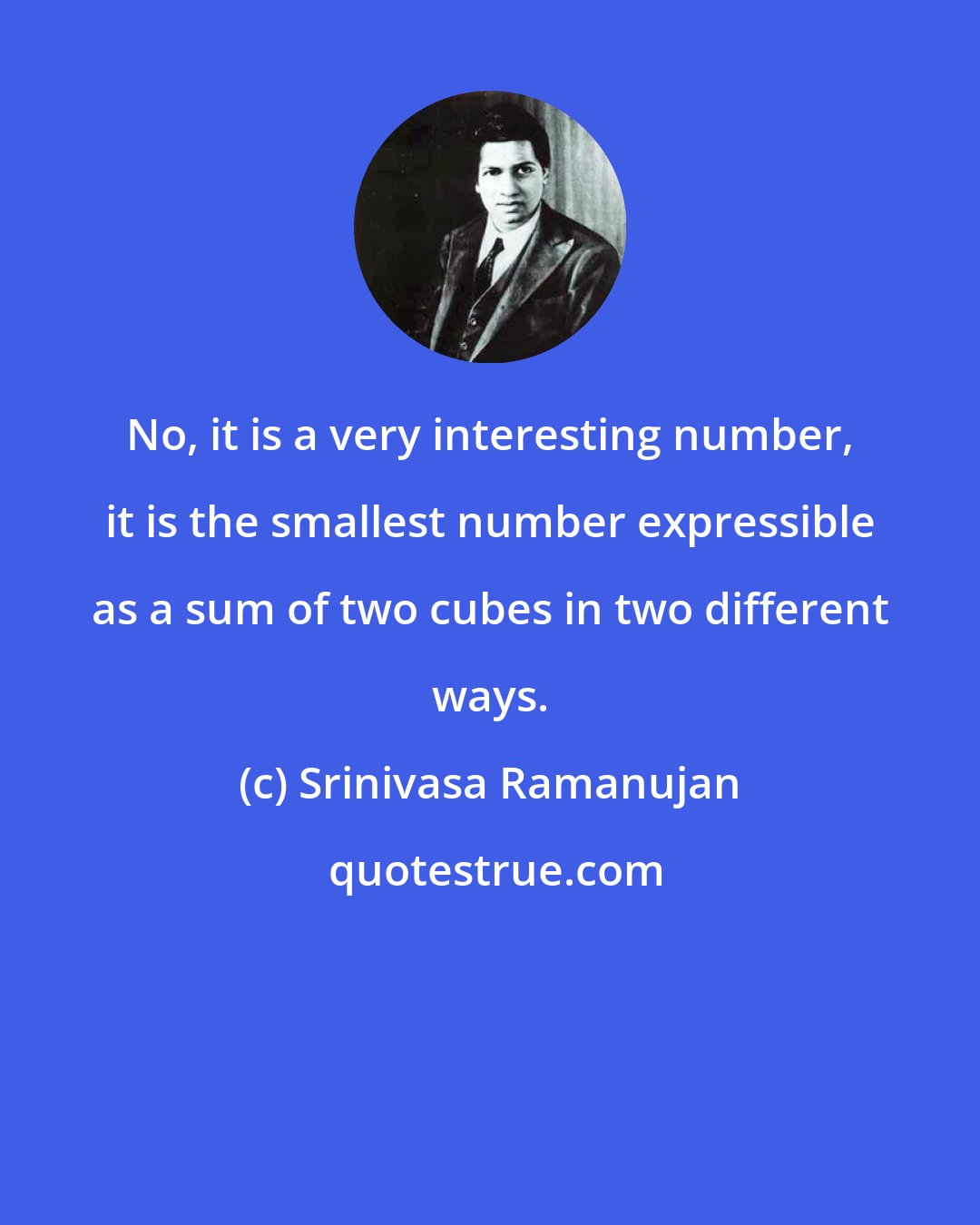 Srinivasa Ramanujan: No, it is a very interesting number, it is the smallest number expressible as a sum of two cubes in two different ways.