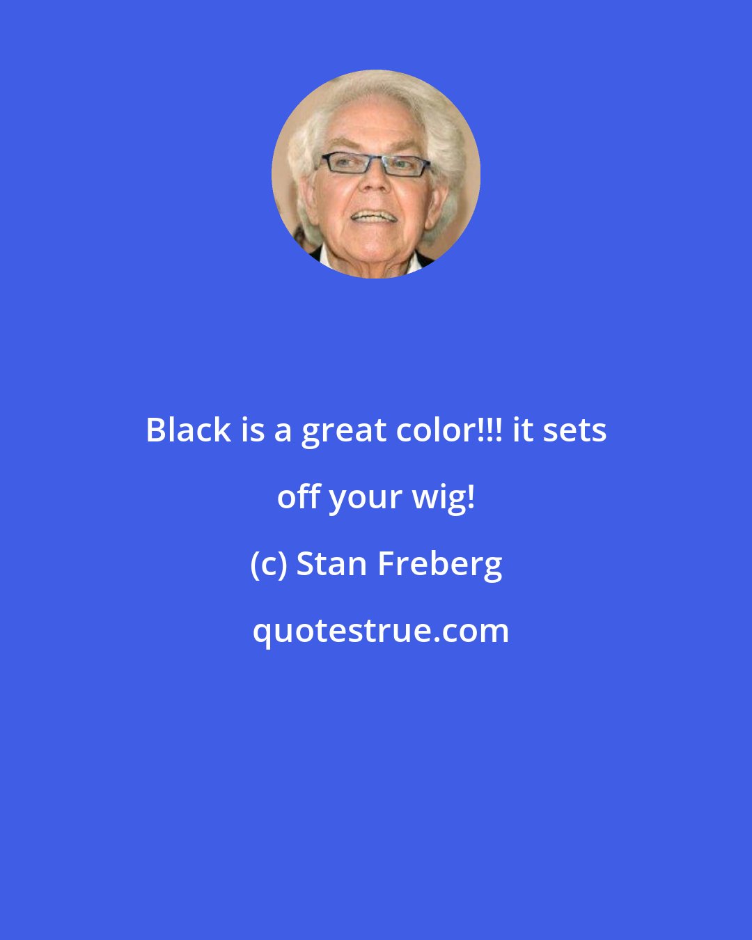 Stan Freberg: Black is a great color!!! it sets off your wig!