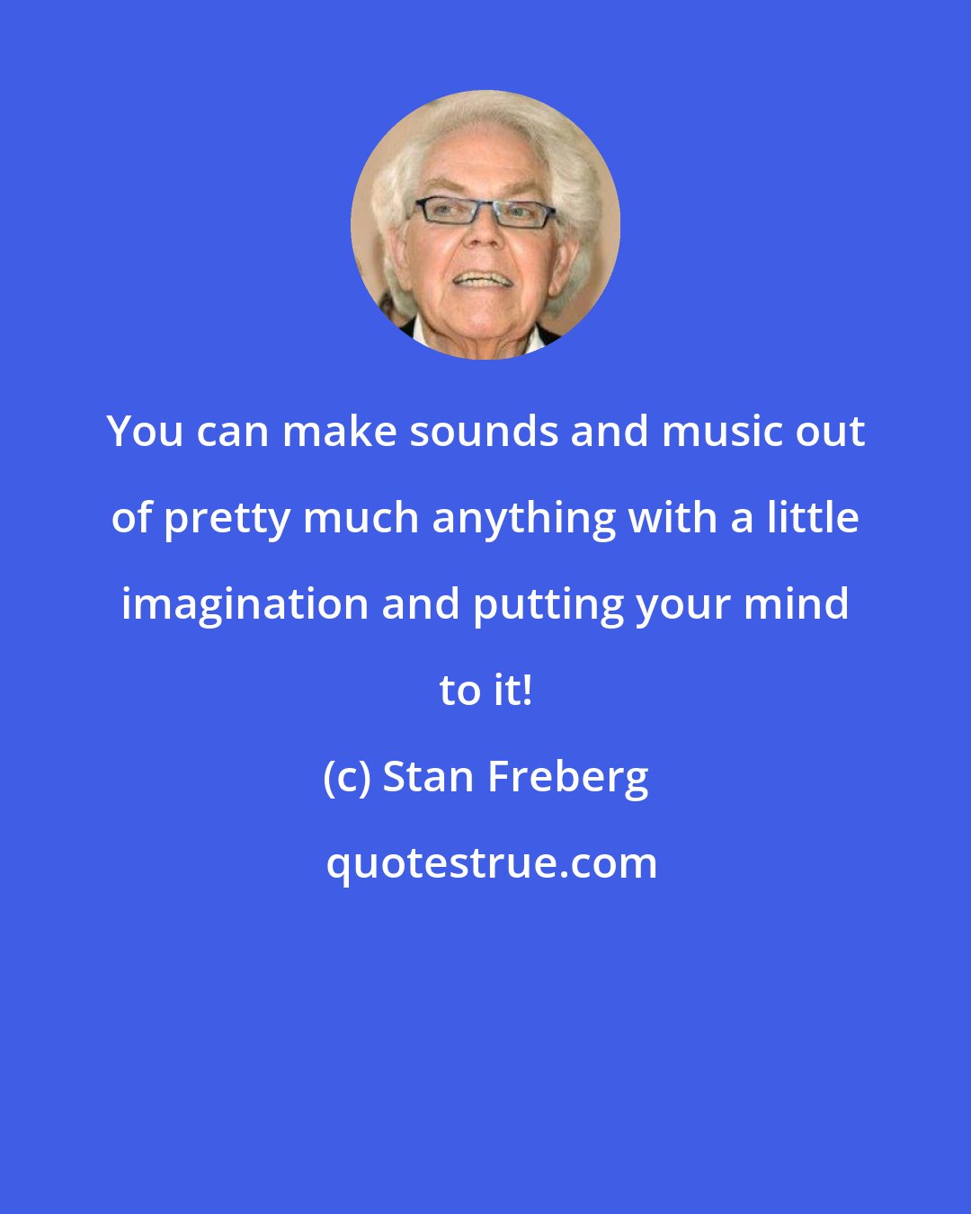 Stan Freberg: You can make sounds and music out of pretty much anything with a little imagination and putting your mind to it!