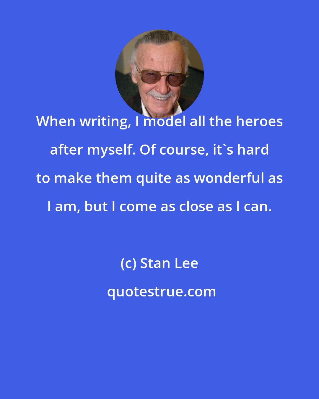 Stan Lee: When writing, I model all the heroes after myself. Of course, it's hard to make them quite as wonderful as I am, but I come as close as I can.
