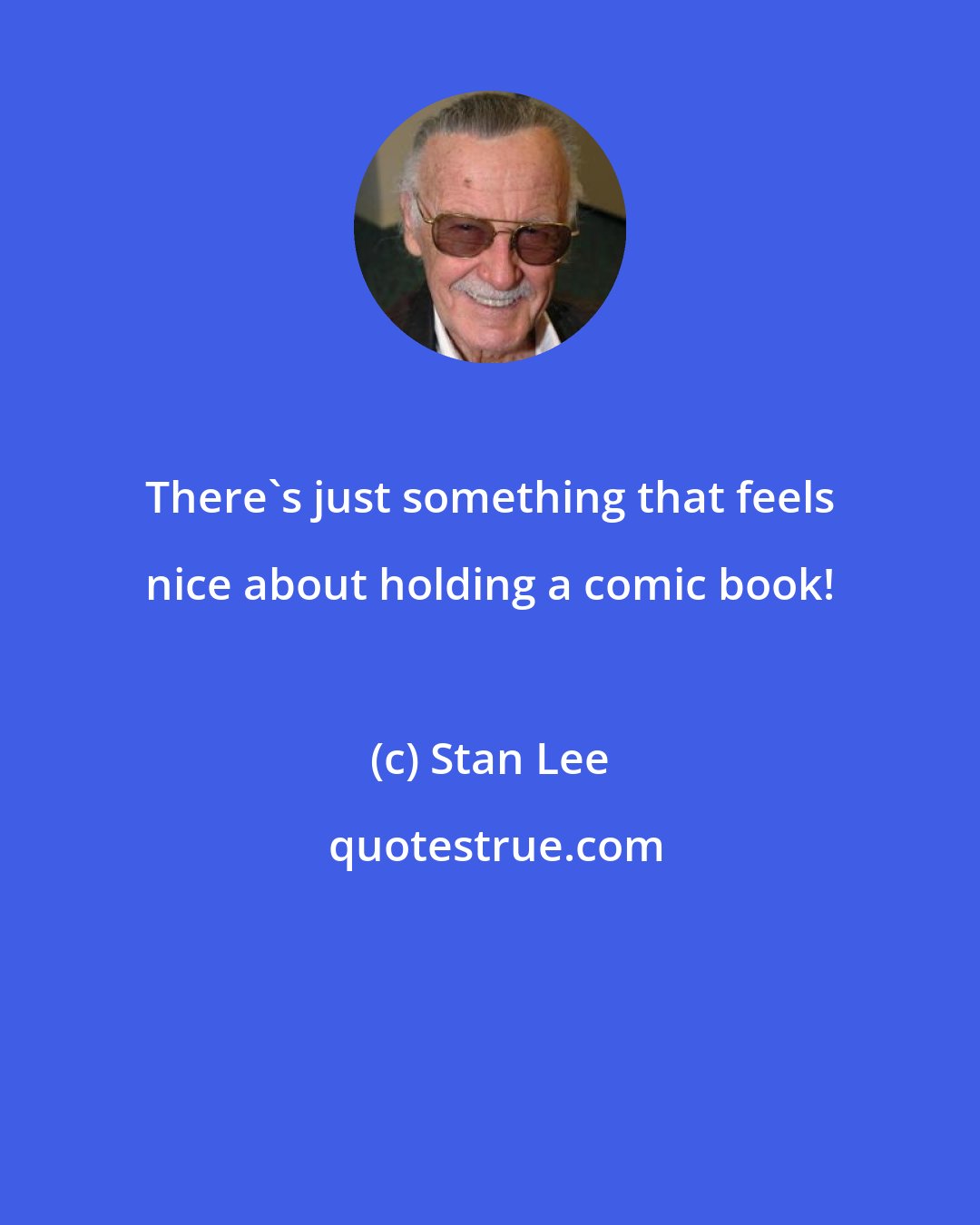 Stan Lee: There's just something that feels nice about holding a comic book!