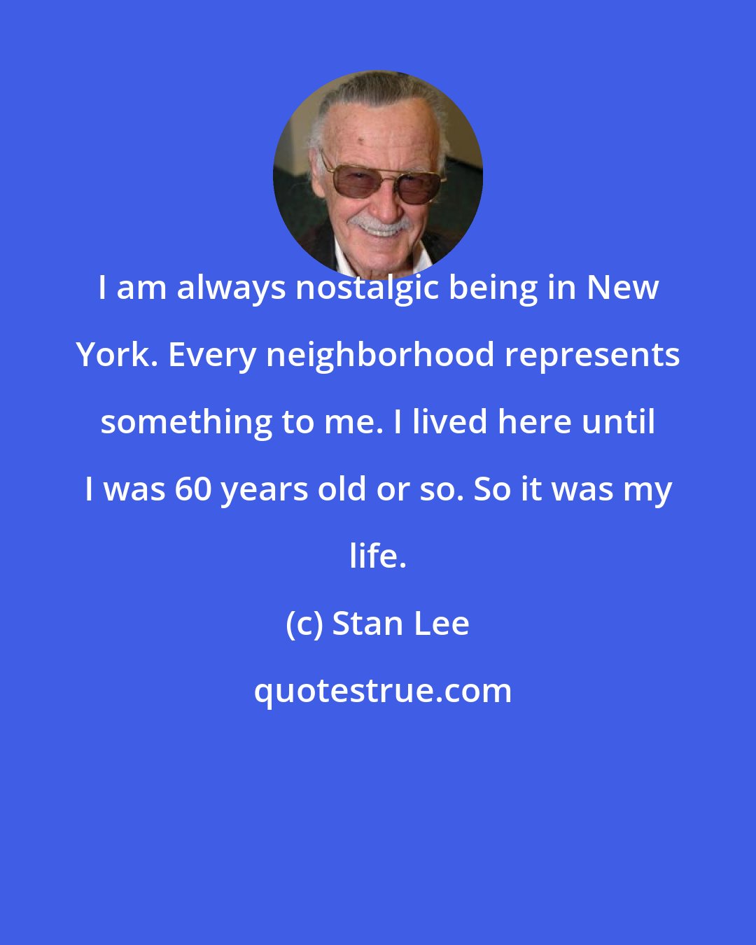 Stan Lee: I am always nostalgic being in New York. Every neighborhood represents something to me. I lived here until I was 60 years old or so. So it was my life.