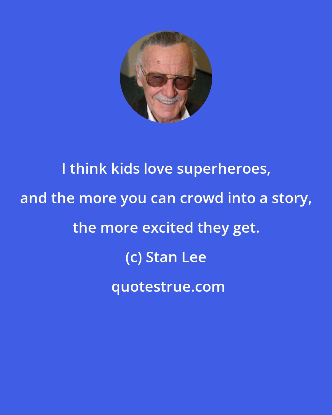 Stan Lee: I think kids love superheroes, and the more you can crowd into a story, the more excited they get.