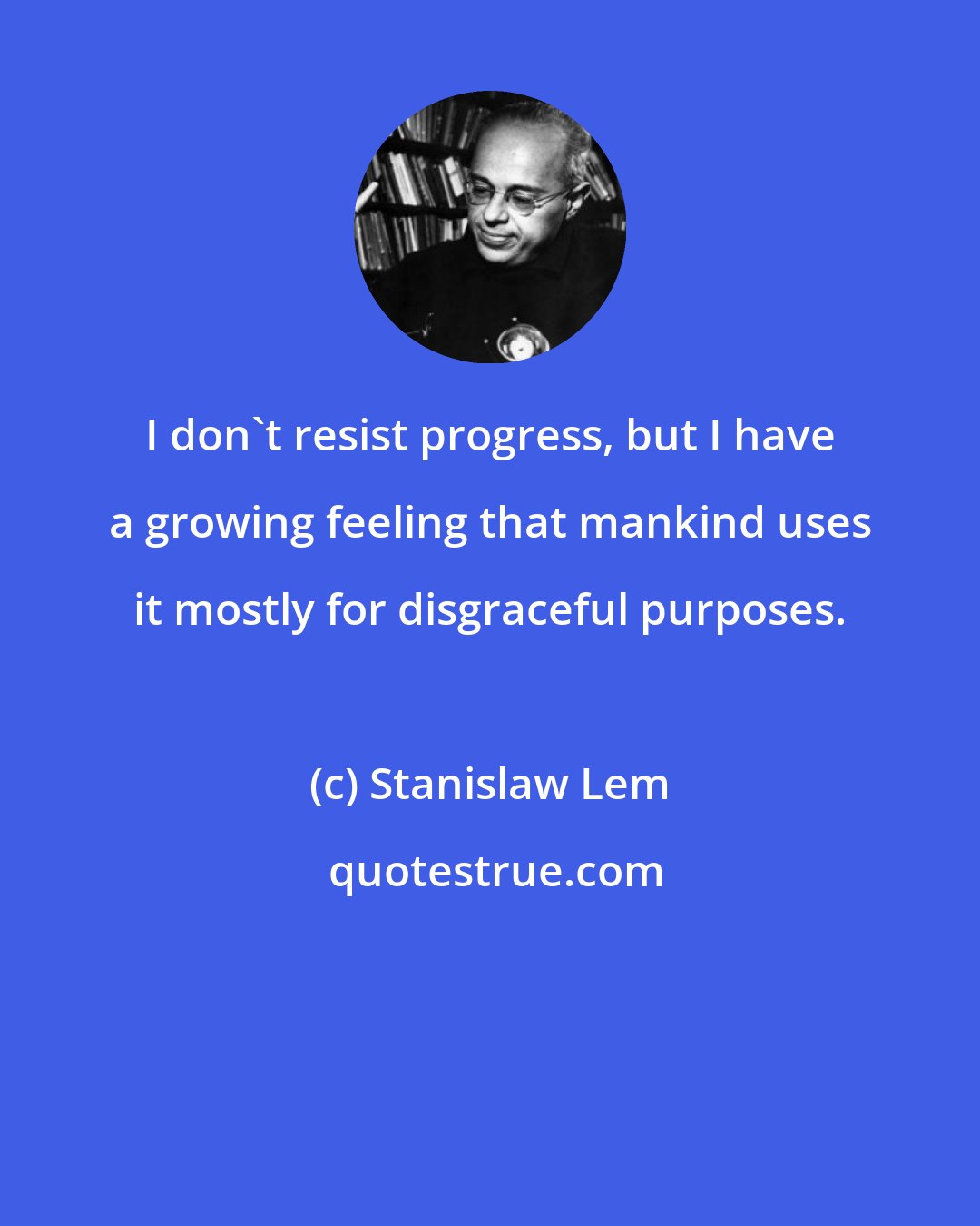 Stanislaw Lem: I don't resist progress, but I have a growing feeling that mankind uses it mostly for disgraceful purposes.