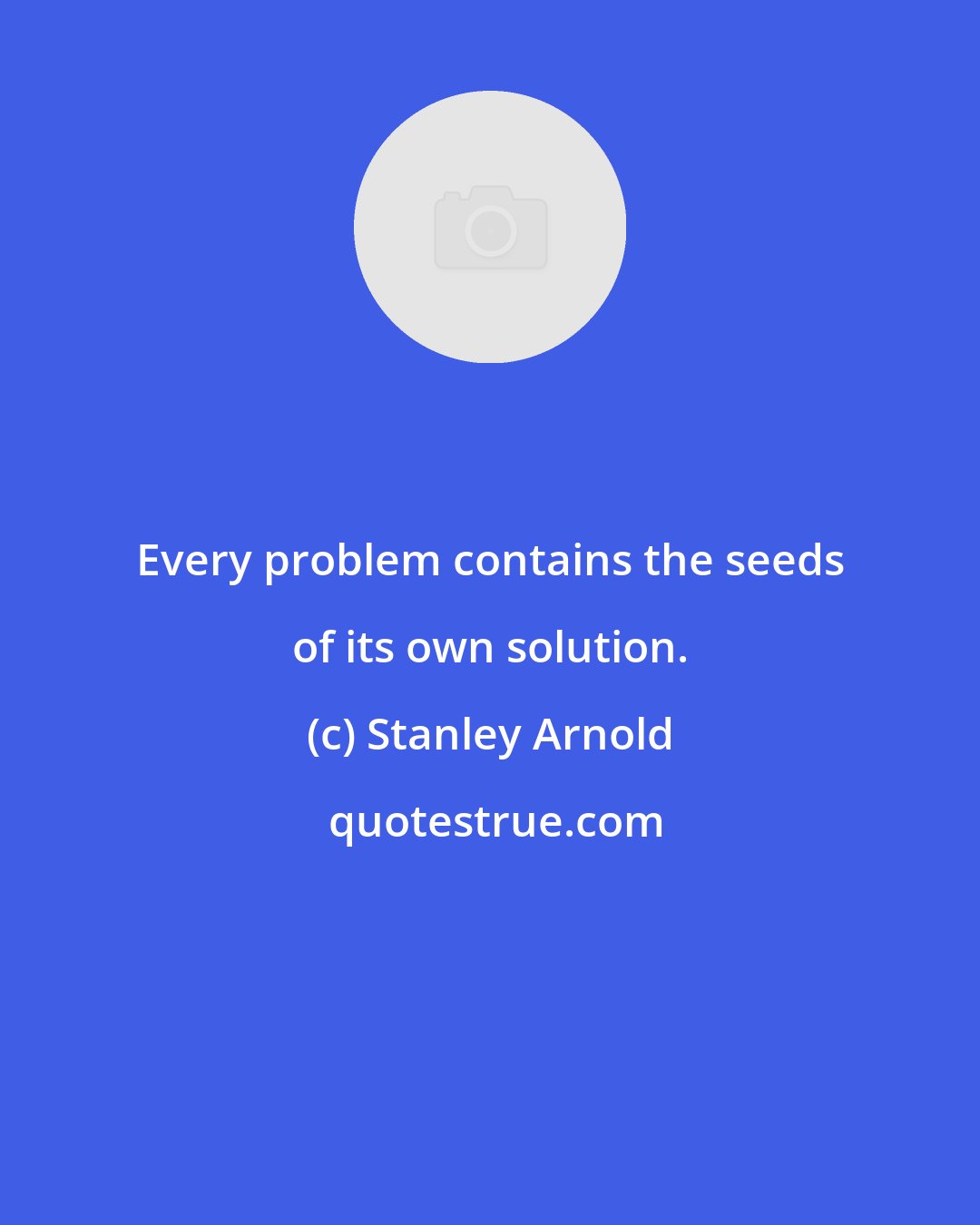 Stanley Arnold: Every problem contains the seeds of its own solution.