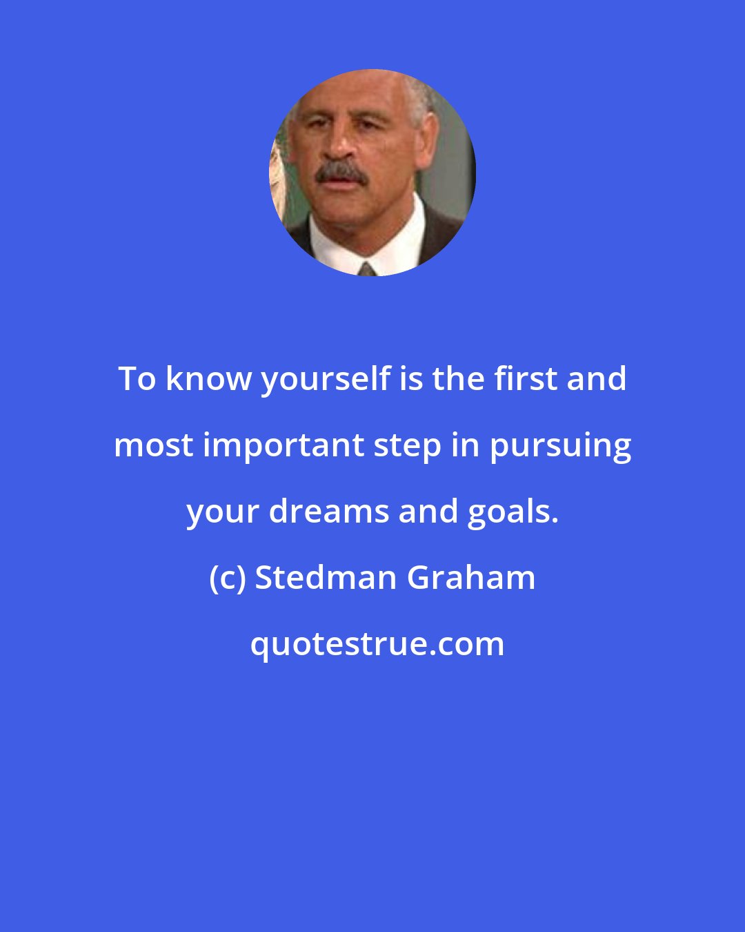 Stedman Graham: To know yourself is the first and most important step in pursuing your dreams and goals.
