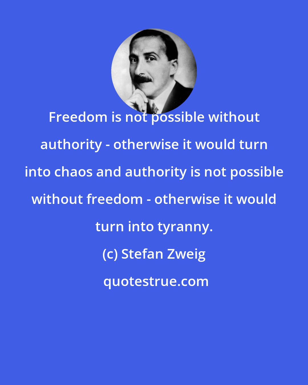 Stefan Zweig: Freedom is not possible without authority - otherwise it would turn into chaos and authority is not possible without freedom - otherwise it would turn into tyranny.