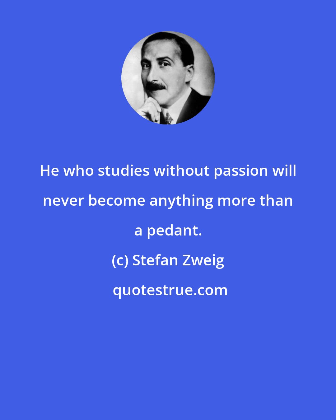 Stefan Zweig: He who studies without passion will never become anything more than a pedant.
