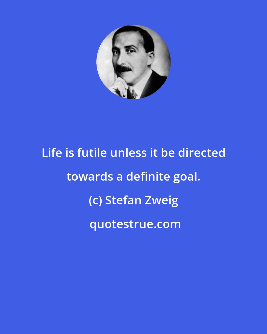 Stefan Zweig: Life is futile unless it be directed towards a definite goal.