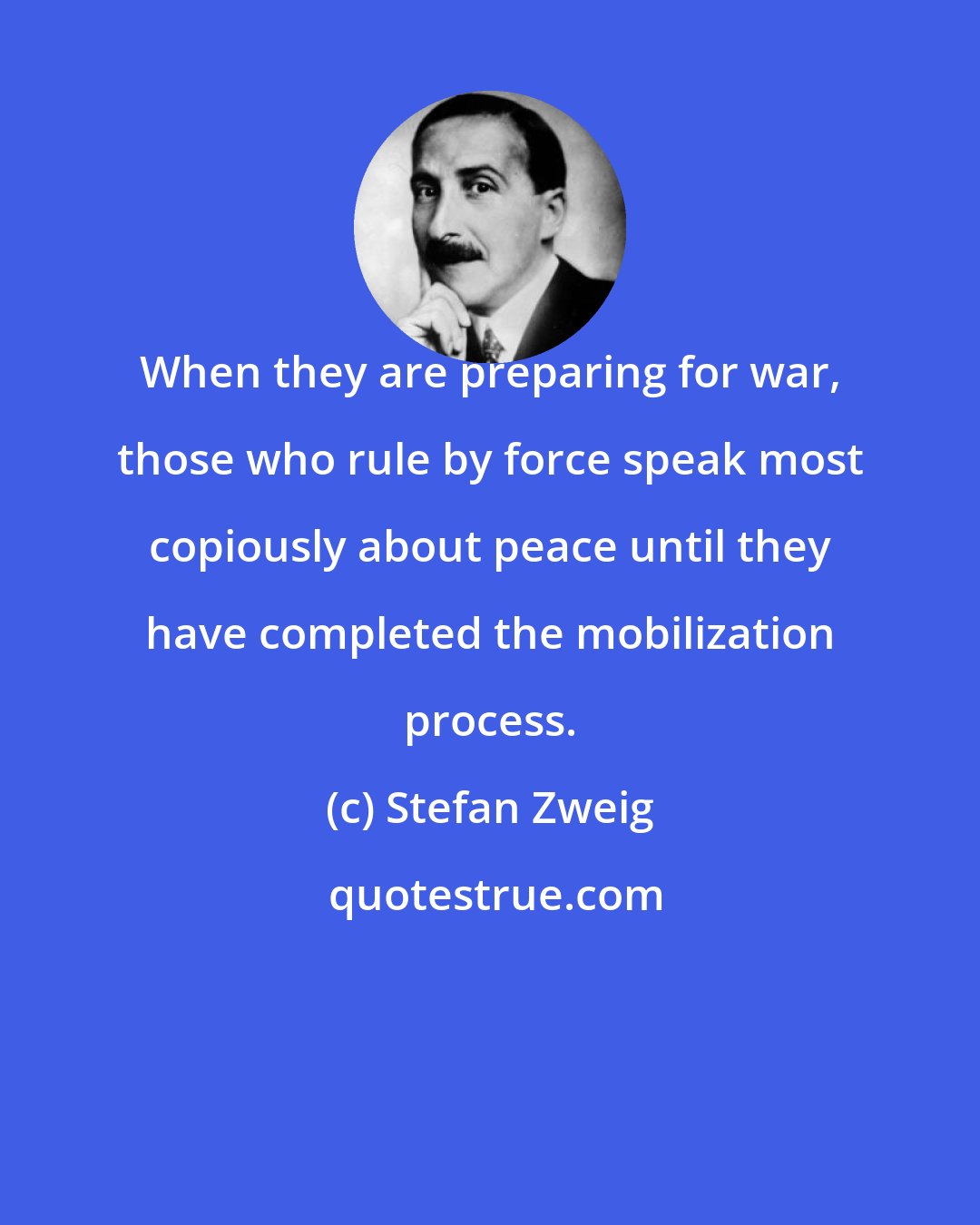 Stefan Zweig: When they are preparing for war, those who rule by force speak most copiously about peace until they have completed the mobilization process.