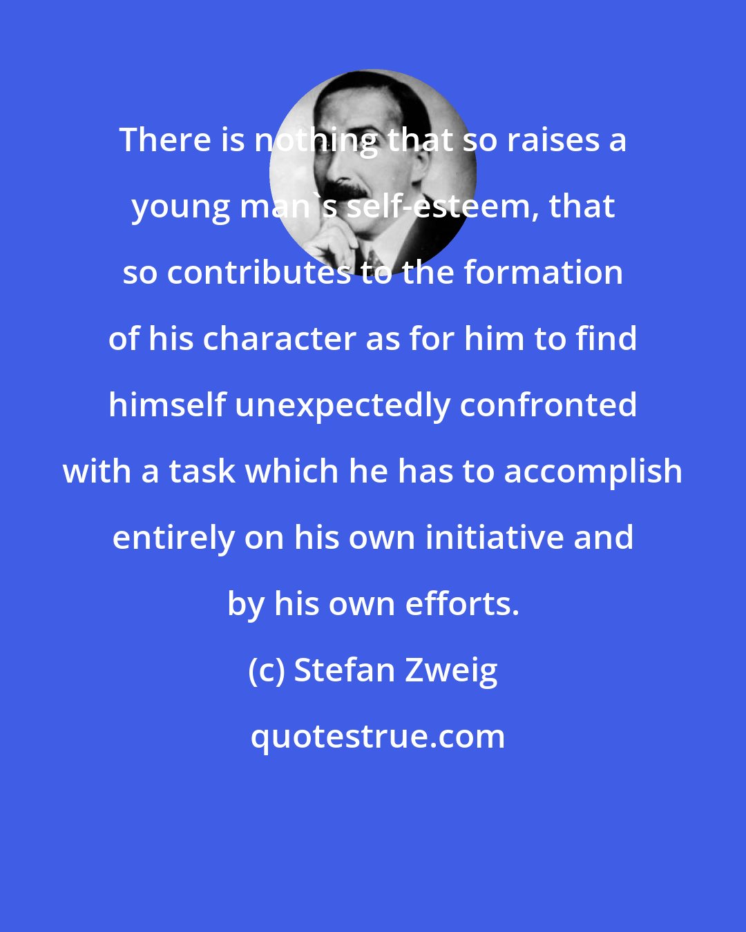 Stefan Zweig: There is nothing that so raises a young man's self-esteem, that so contributes to the formation of his character as for him to find himself unexpectedly confronted with a task which he has to accomplish entirely on his own initiative and by his own efforts.