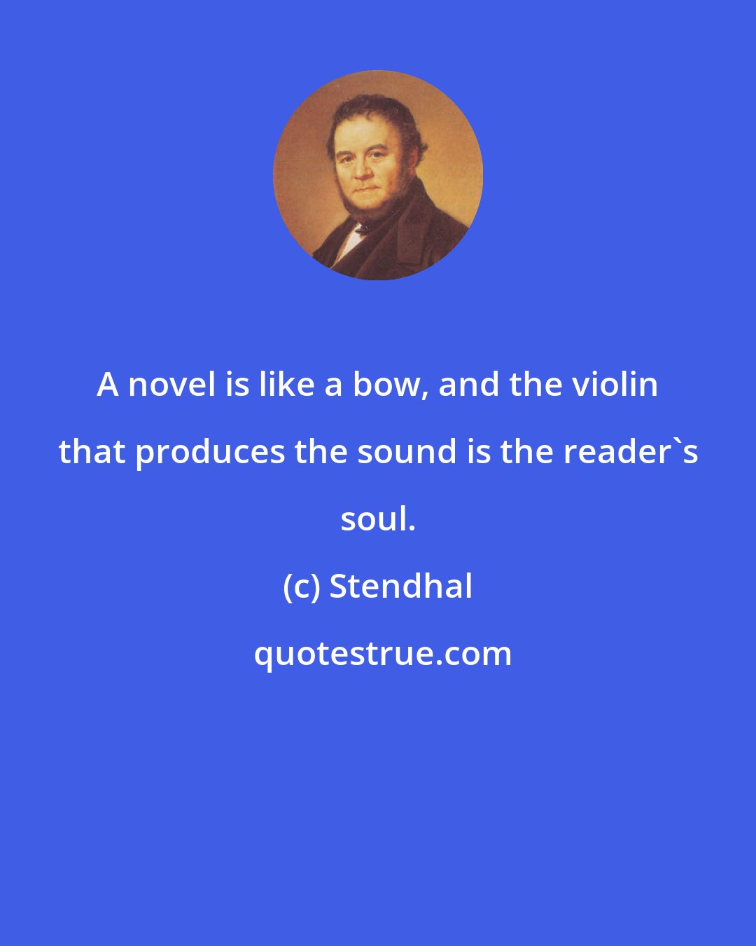 Stendhal: A novel is like a bow, and the violin that produces the sound is the reader's soul.