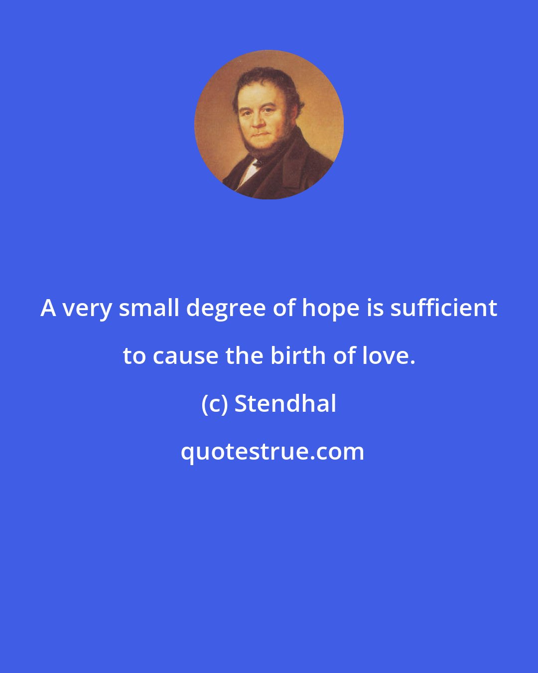 Stendhal: A very small degree of hope is sufficient to cause the birth of love.