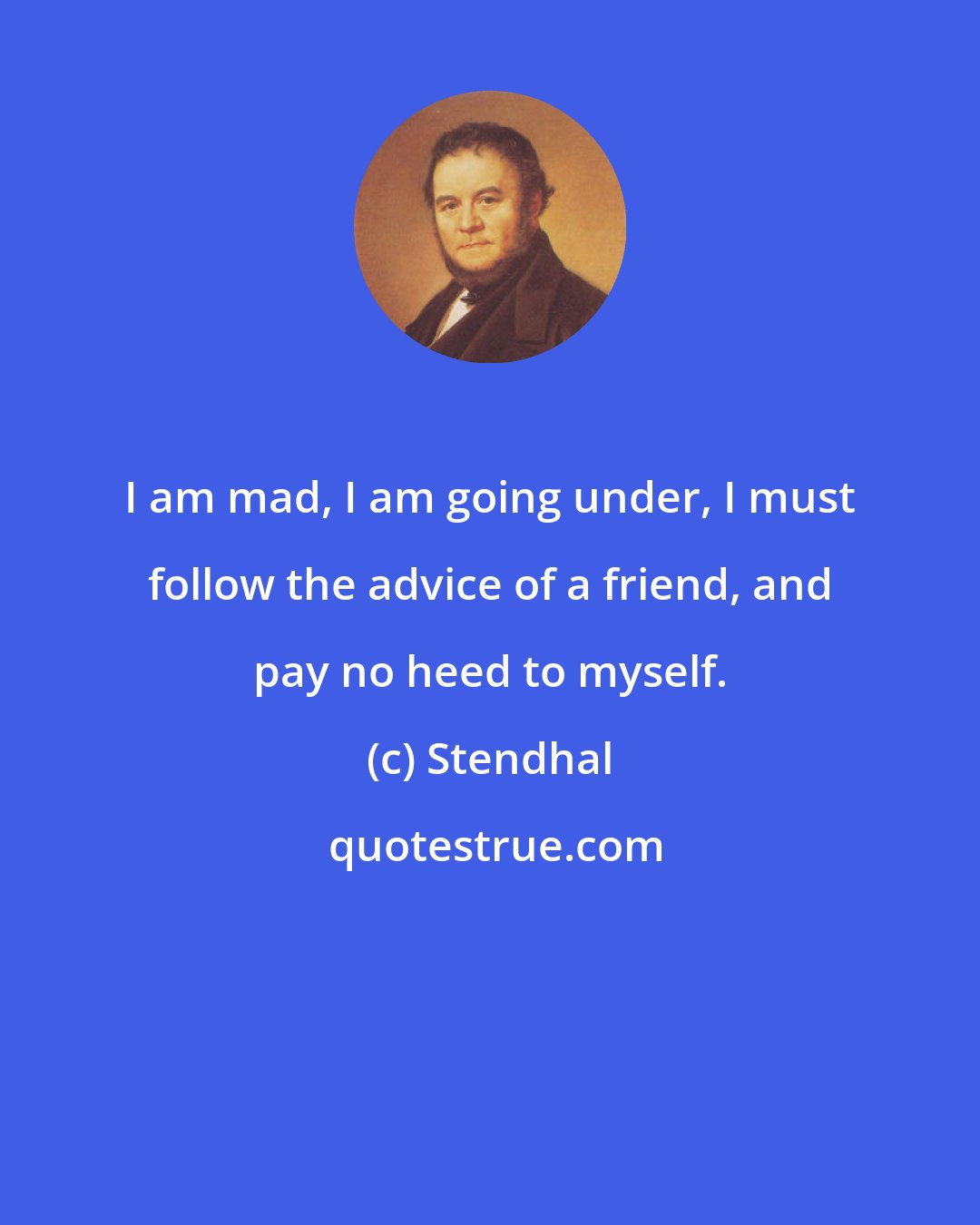 Stendhal: I am mad, I am going under, I must follow the advice of a friend, and pay no heed to myself.