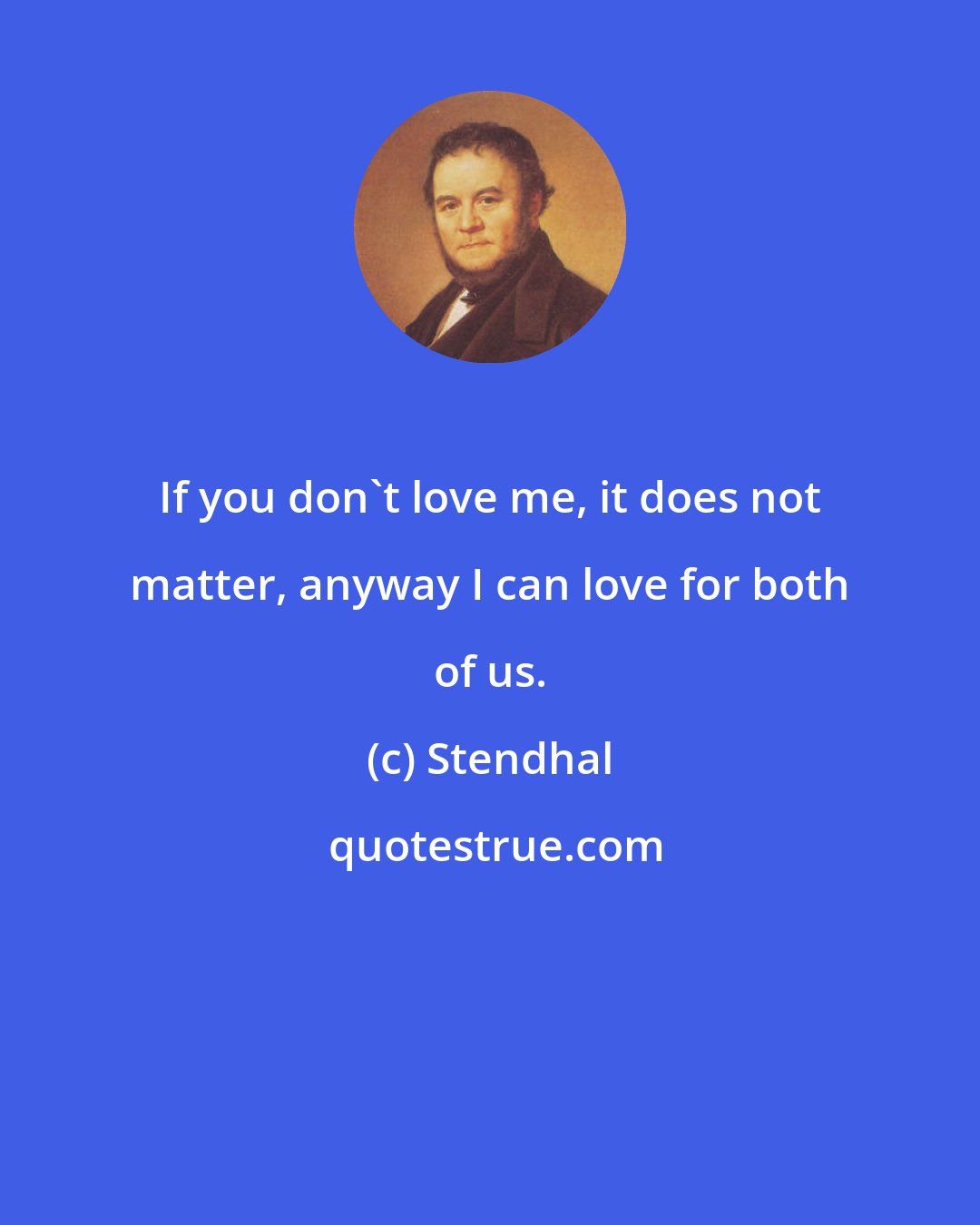 Stendhal: If you don't love me, it does not matter, anyway I can love for both of us.