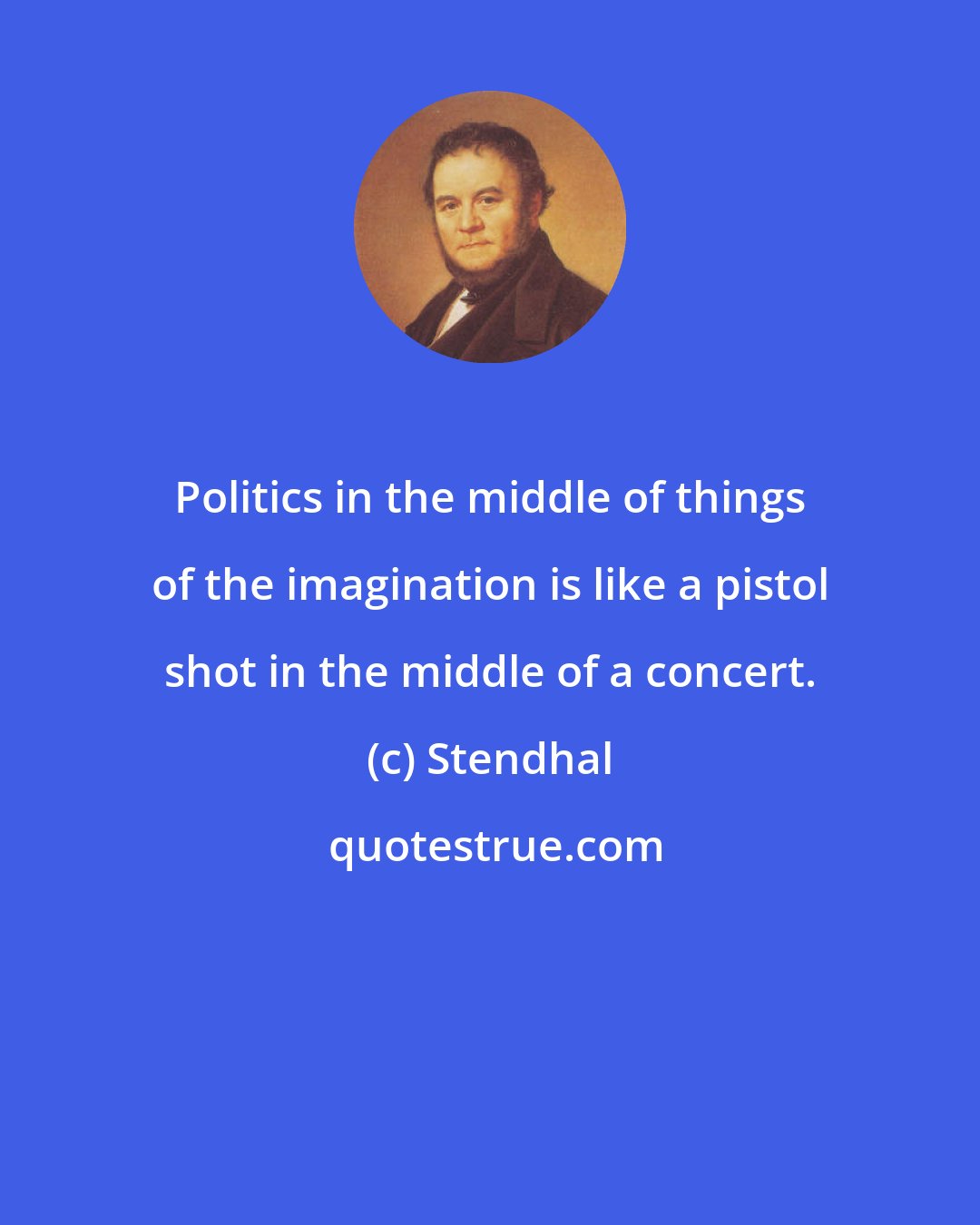 Stendhal: Politics in the middle of things of the imagination is like a pistol shot in the middle of a concert.