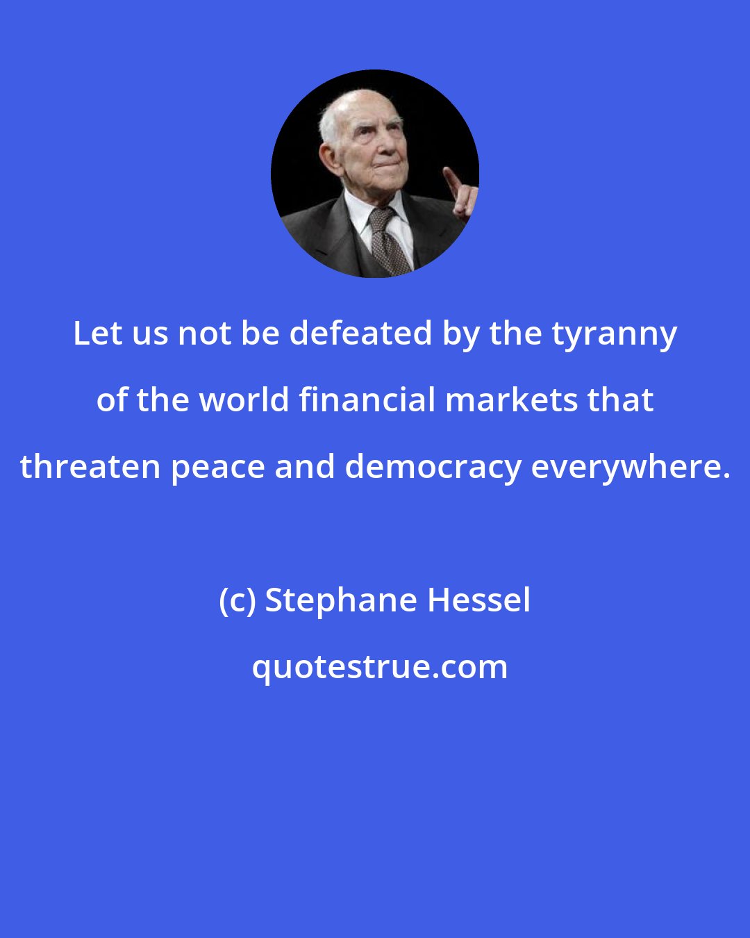 Stephane Hessel: Let us not be defeated by the tyranny of the world financial markets that threaten peace and democracy everywhere.