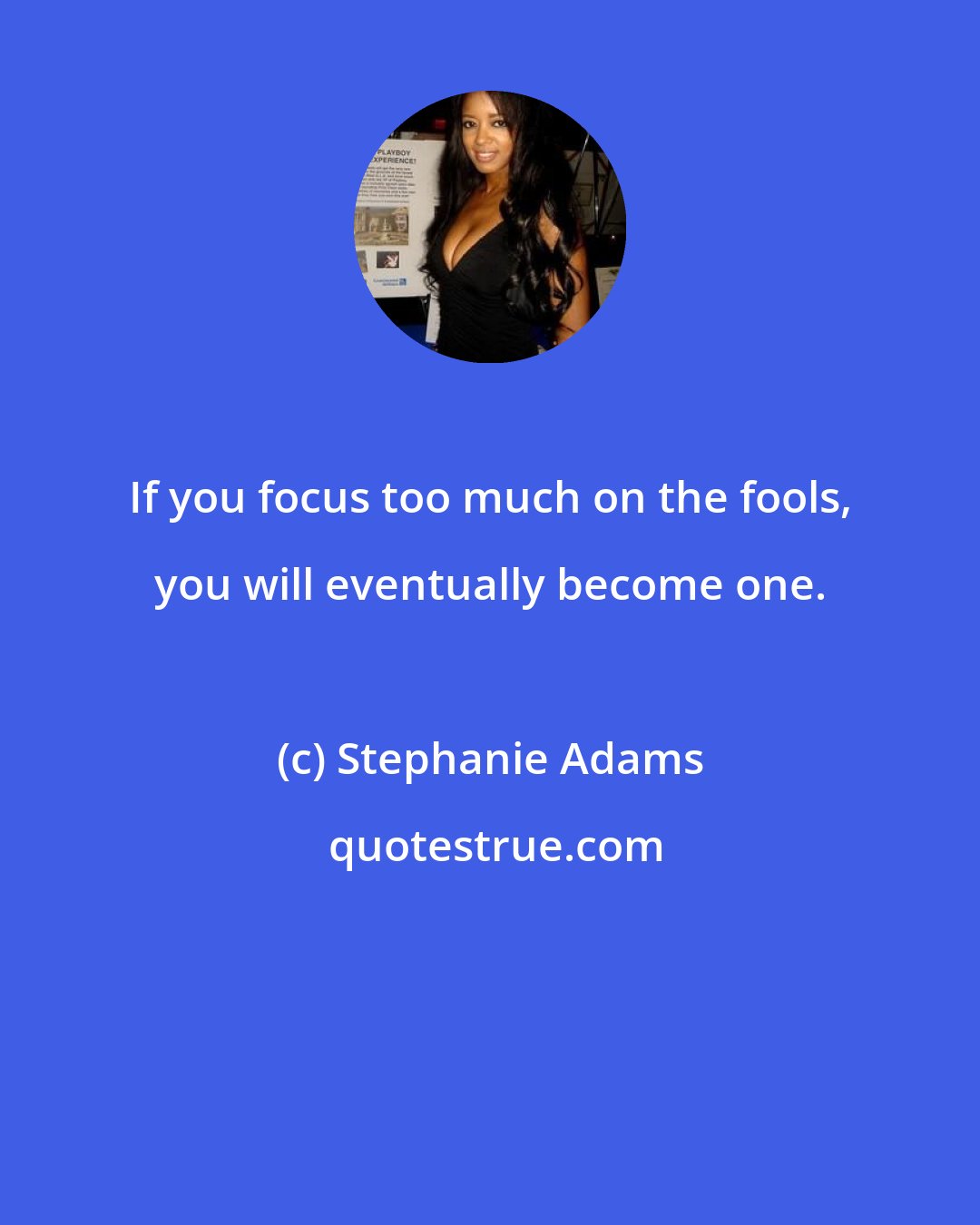 Stephanie Adams: If you focus too much on the fools, you will eventually become one.