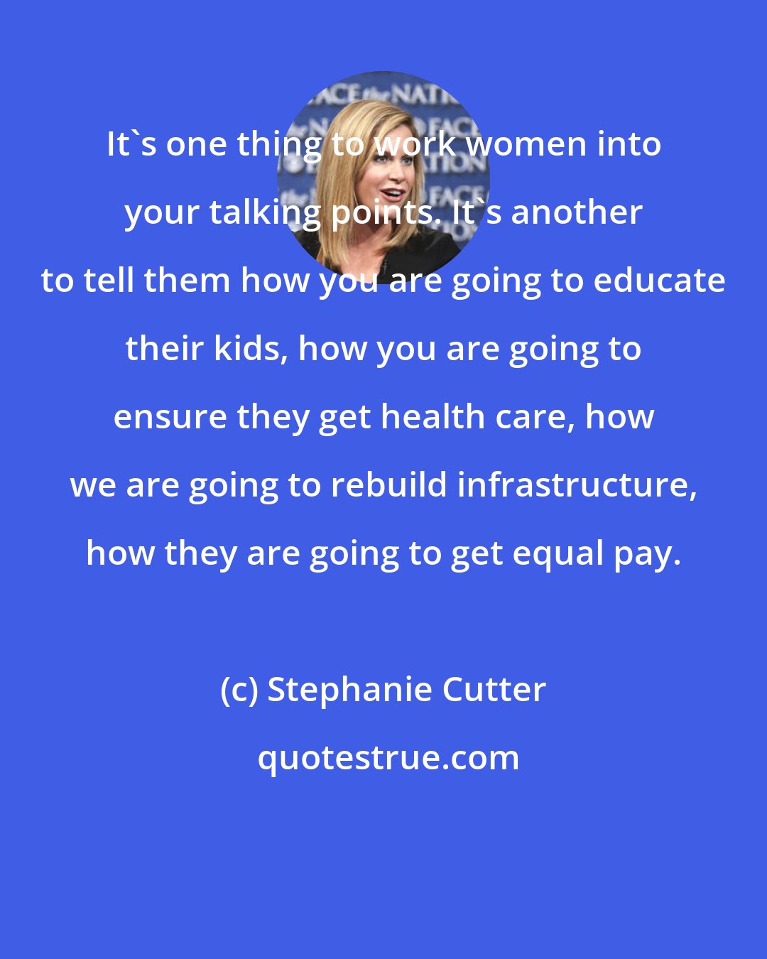 Stephanie Cutter: It's one thing to work women into your talking points. It's another to tell them how you are going to educate their kids, how you are going to ensure they get health care, how we are going to rebuild infrastructure, how they are going to get equal pay.