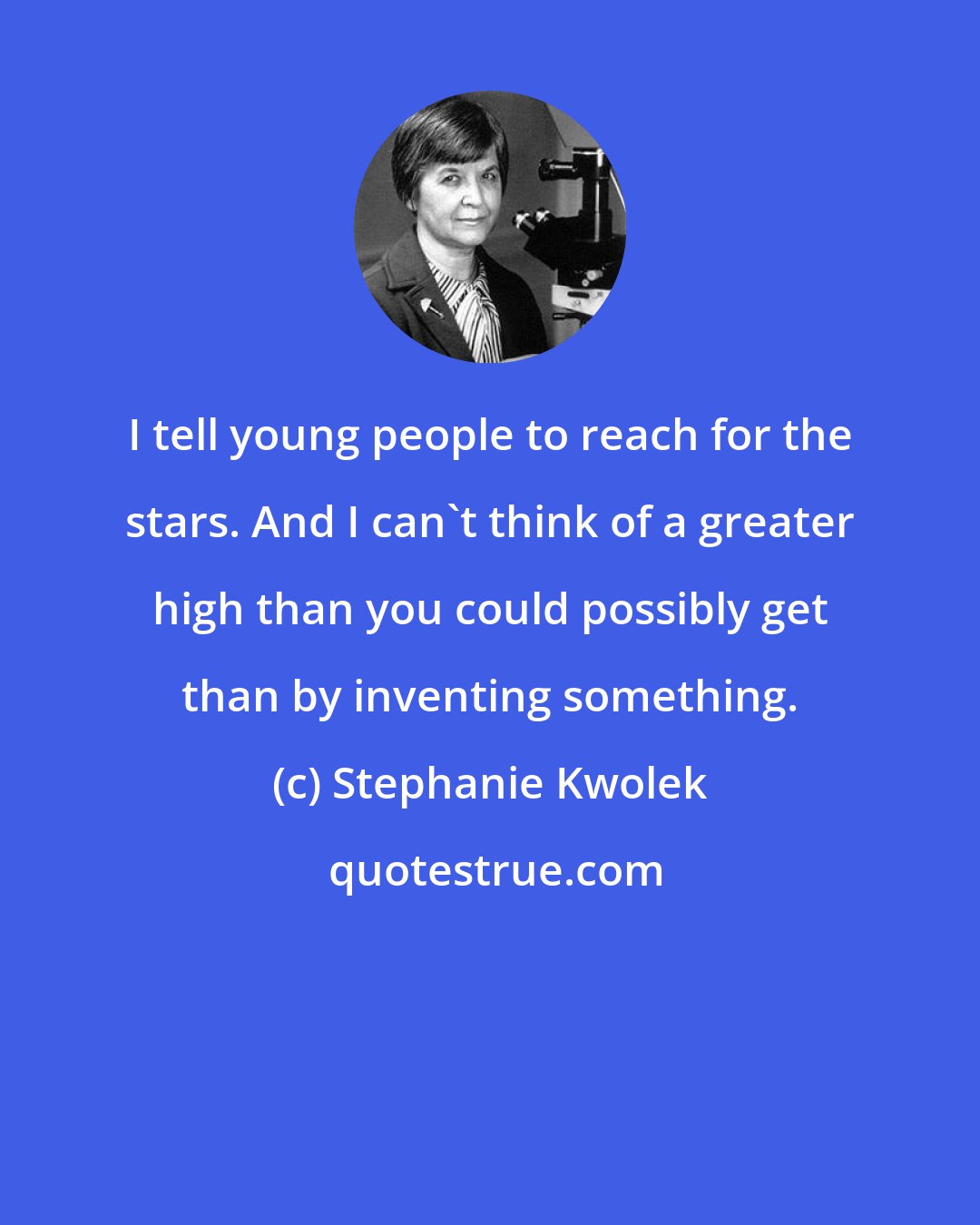Stephanie Kwolek: I tell young people to reach for the stars. And I can't think of a greater high than you could possibly get than by inventing something.