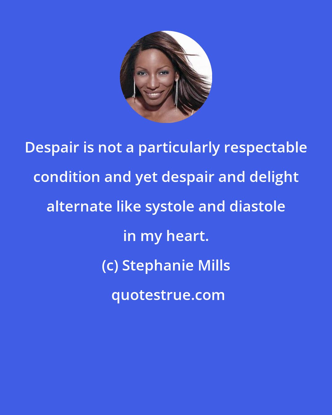 Stephanie Mills: Despair is not a particularly respectable condition and yet despair and delight alternate like systole and diastole in my heart.