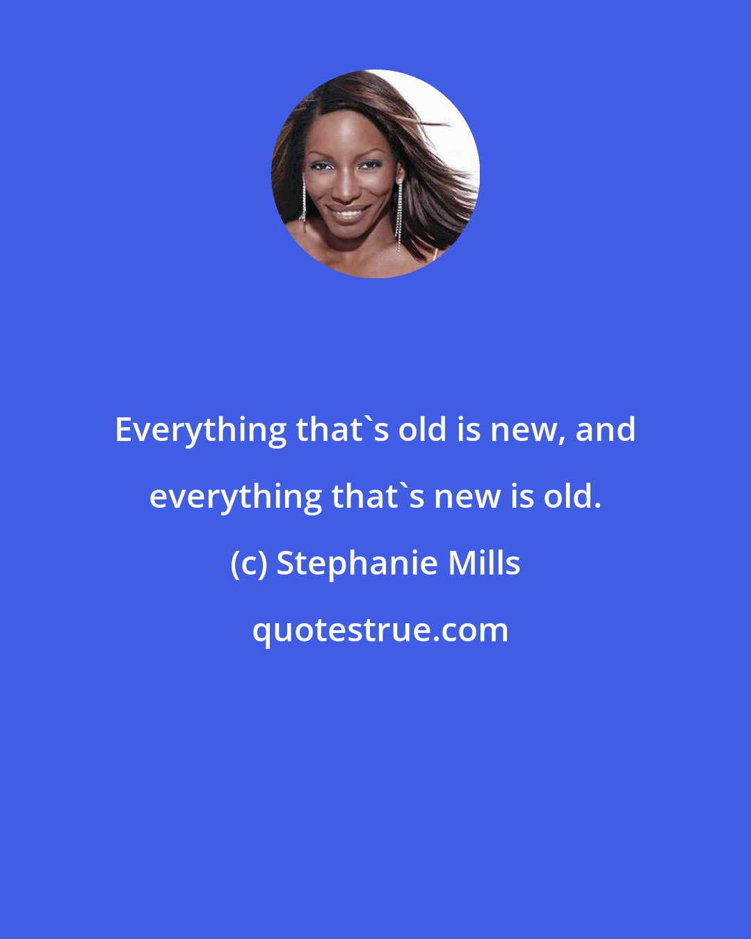 Stephanie Mills: Everything that's old is new, and everything that's new is old.