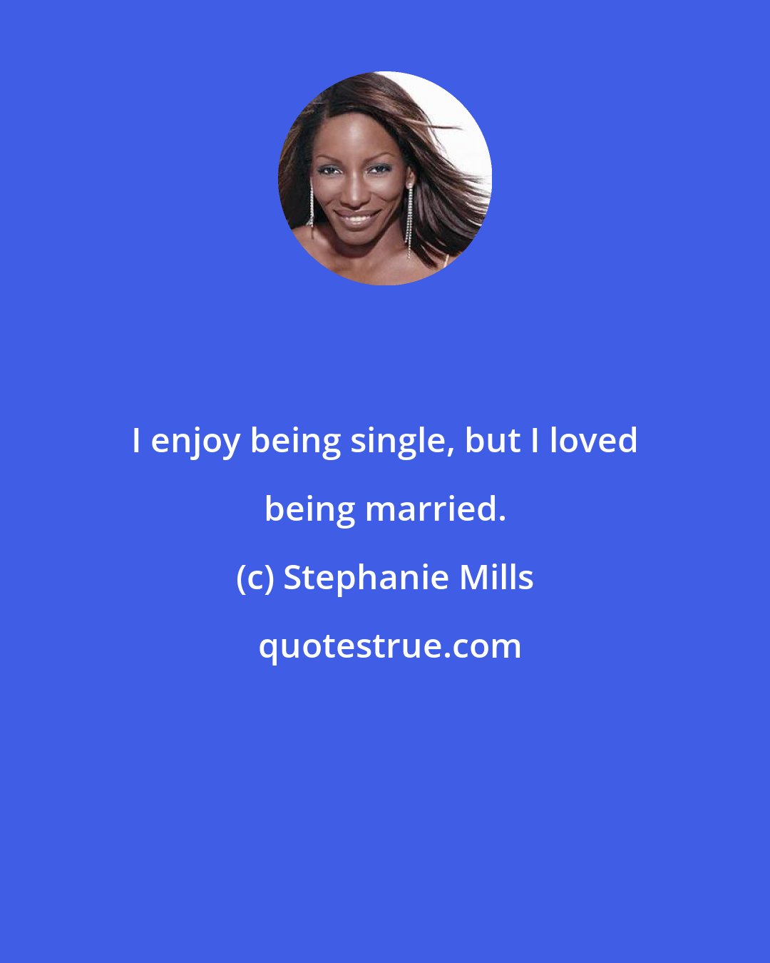 Stephanie Mills: I enjoy being single, but I loved being married.