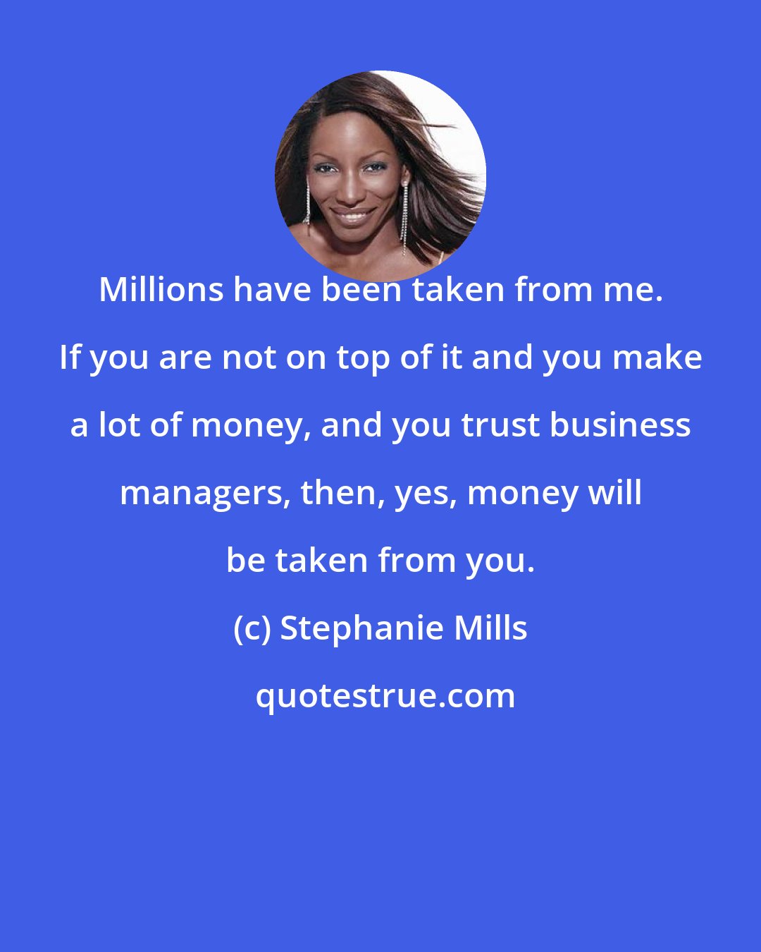 Stephanie Mills: Millions have been taken from me. If you are not on top of it and you make a lot of money, and you trust business managers, then, yes, money will be taken from you.