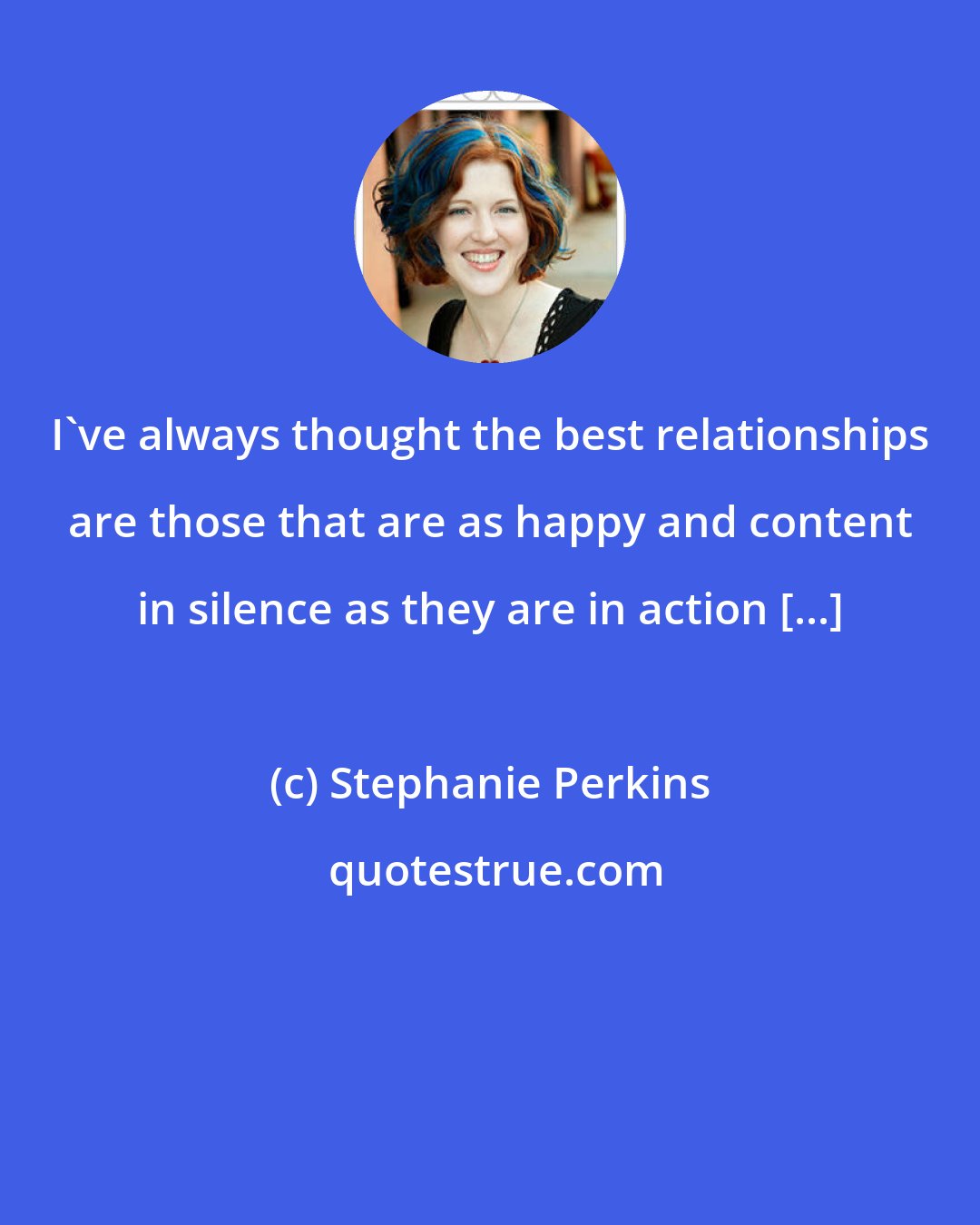 Stephanie Perkins: I've always thought the best relationships are those that are as happy and content in silence as they are in action [...]