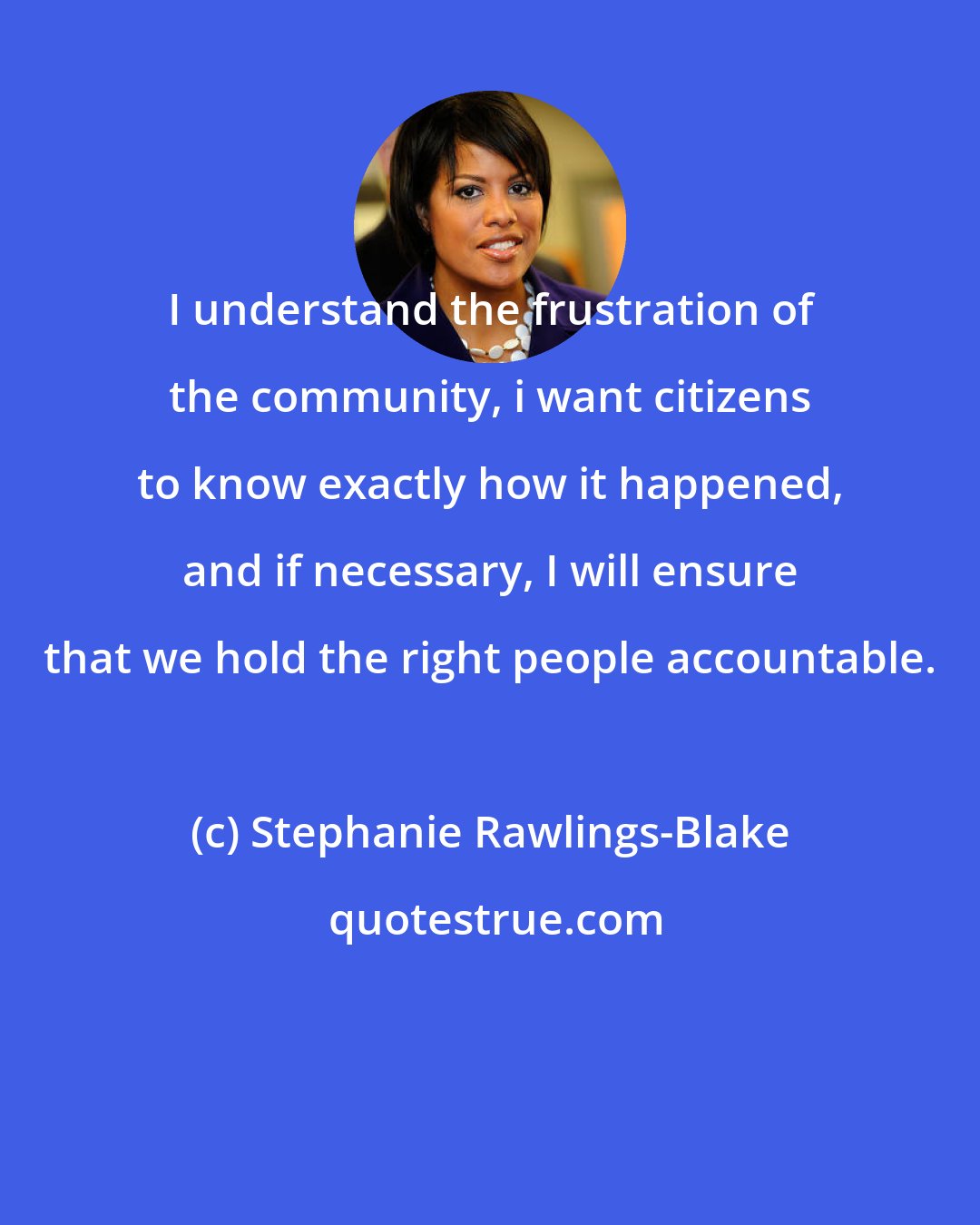 Stephanie Rawlings-Blake: I understand the frustration of the community, i want citizens to know exactly how it happened, and if necessary, I will ensure that we hold the right people accountable.