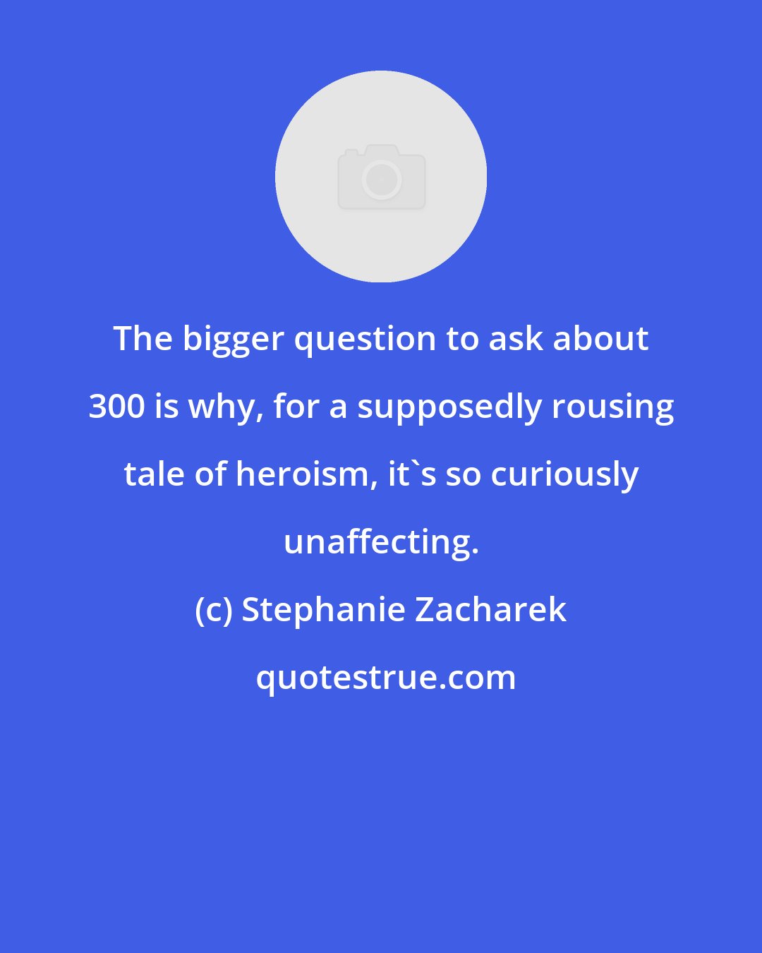 Stephanie Zacharek: The bigger question to ask about 300 is why, for a supposedly rousing tale of heroism, it's so curiously unaffecting.