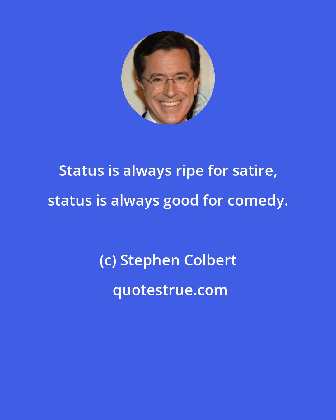 Stephen Colbert: Status is always ripe for satire, status is always good for comedy.