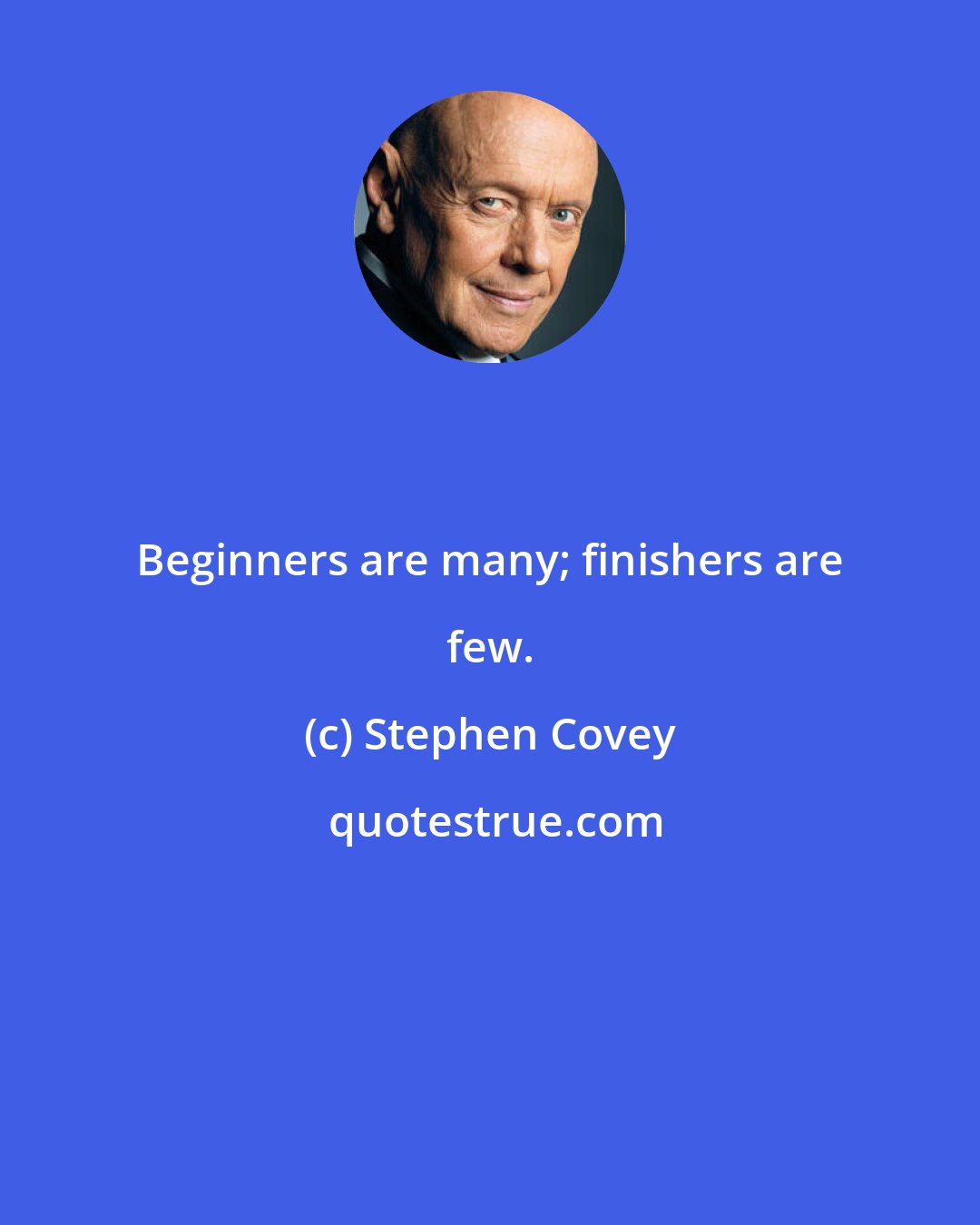 Stephen Covey: Beginners are many; finishers are few.