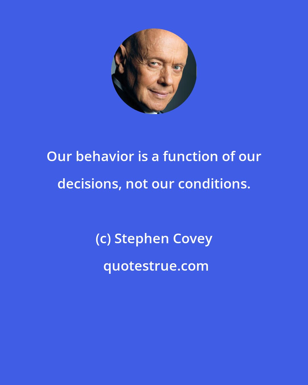 Stephen Covey: Our behavior is a function of our decisions, not our conditions.