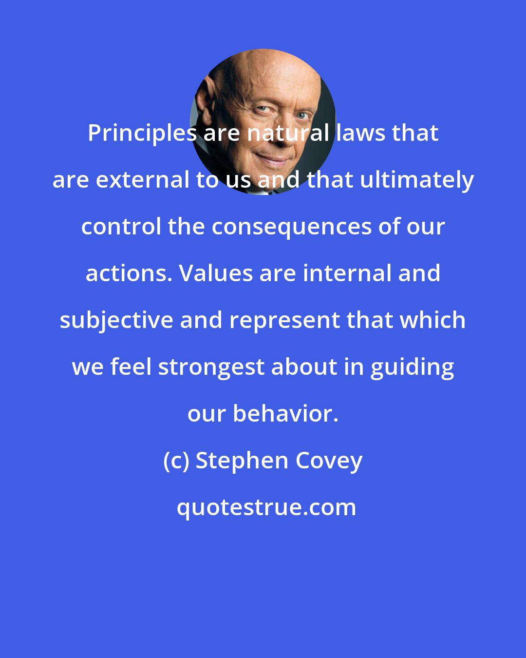 Stephen Covey: Principles are natural laws that are external to us and that ultimately control the consequences of our actions. Values are internal and subjective and represent that which we feel strongest about in guiding our behavior.