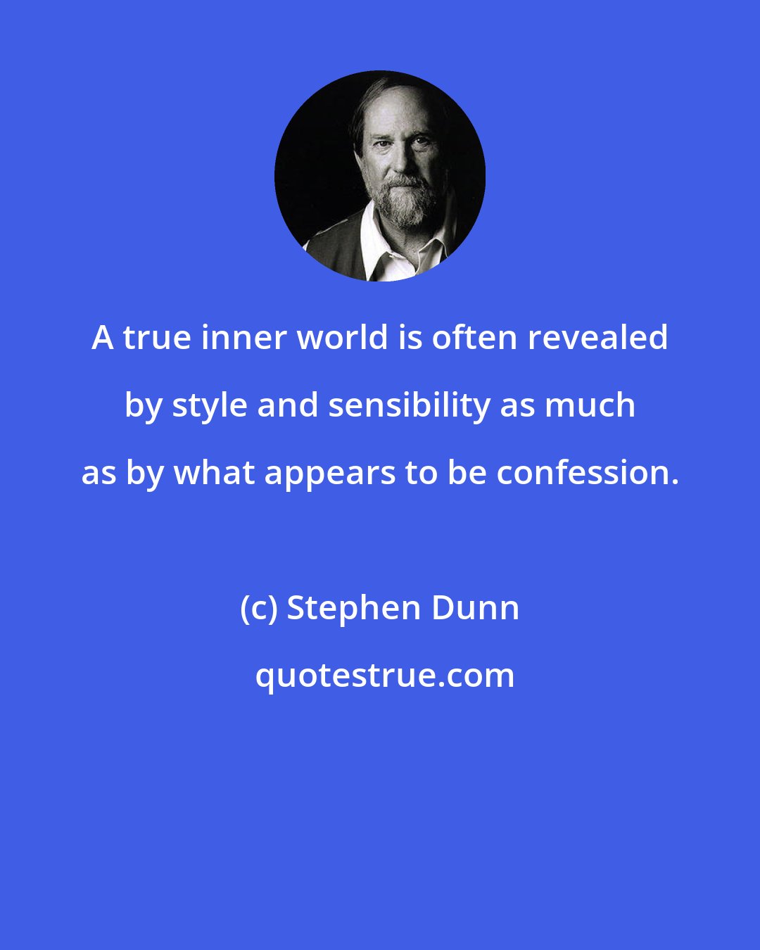 Stephen Dunn: A true inner world is often revealed by style and sensibility as much as by what appears to be confession.