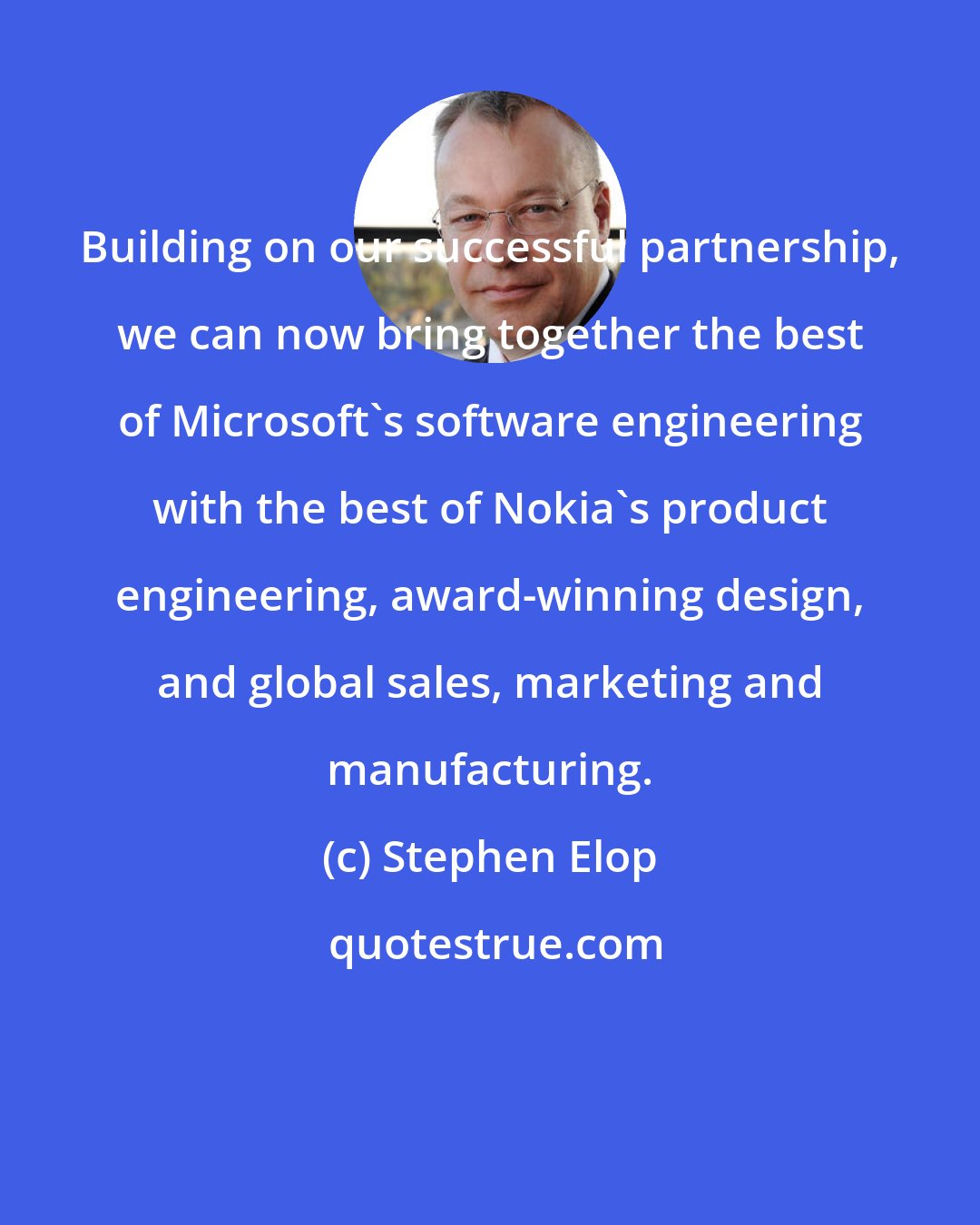 Stephen Elop: Building on our successful partnership, we can now bring together the best of Microsoft's software engineering with the best of Nokia's product engineering, award-winning design, and global sales, marketing and manufacturing.