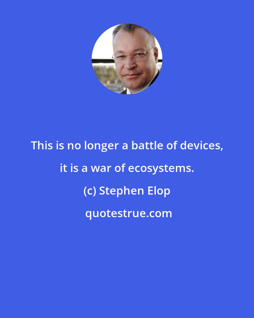 Stephen Elop: This is no longer a battle of devices, it is a war of ecosystems.