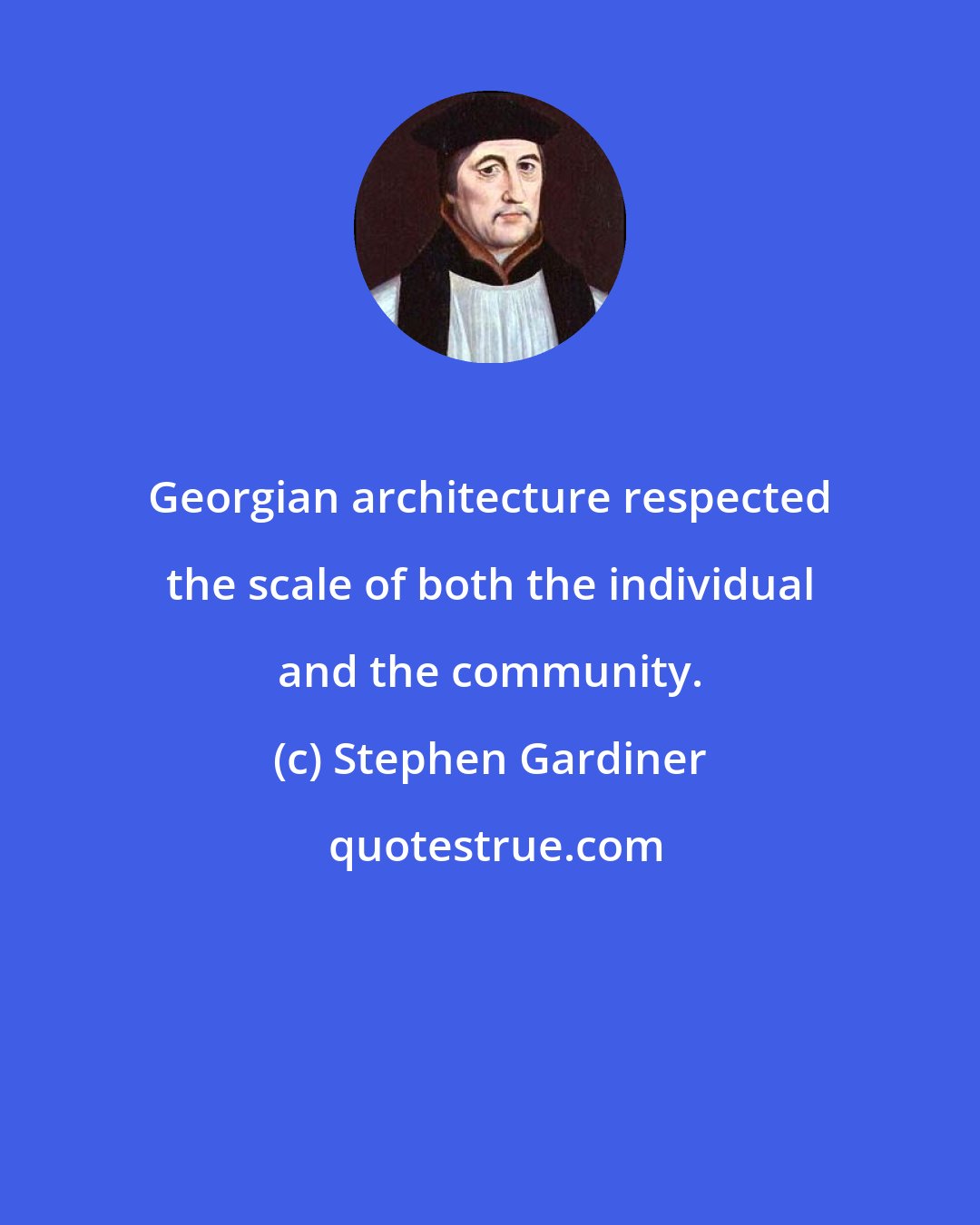 Stephen Gardiner: Georgian architecture respected the scale of both the individual and the community.