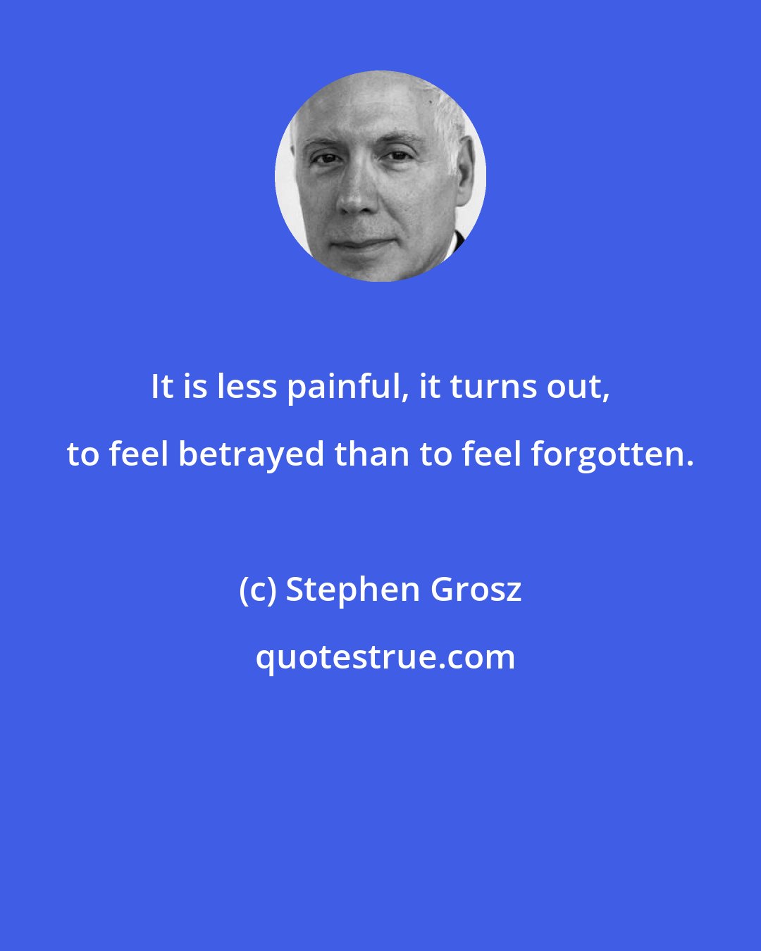 Stephen Grosz: It is less painful, it turns out, to feel betrayed than to feel forgotten.