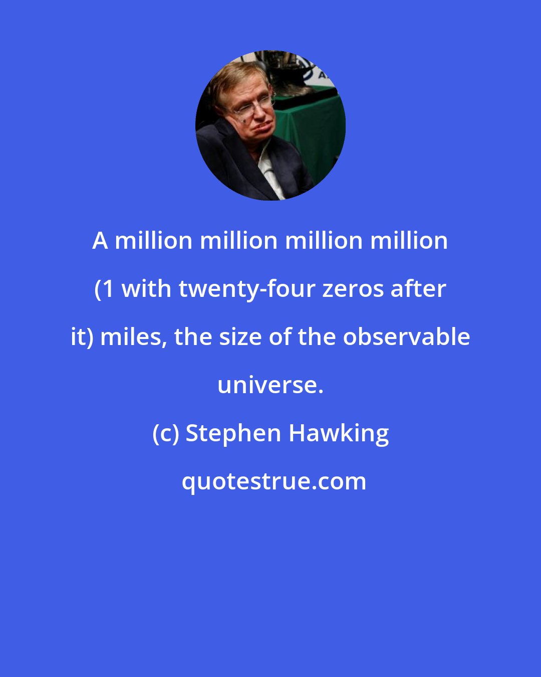 Stephen Hawking: A million million million million (1 with twenty-four zeros after it) miles, the size of the observable universe.