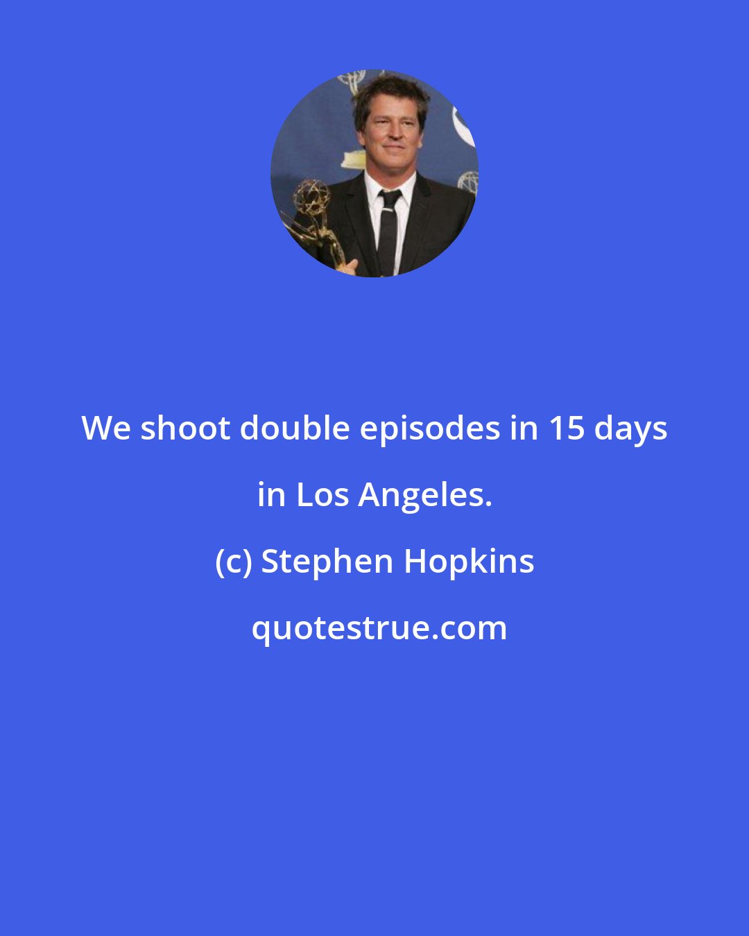 Stephen Hopkins: We shoot double episodes in 15 days in Los Angeles.