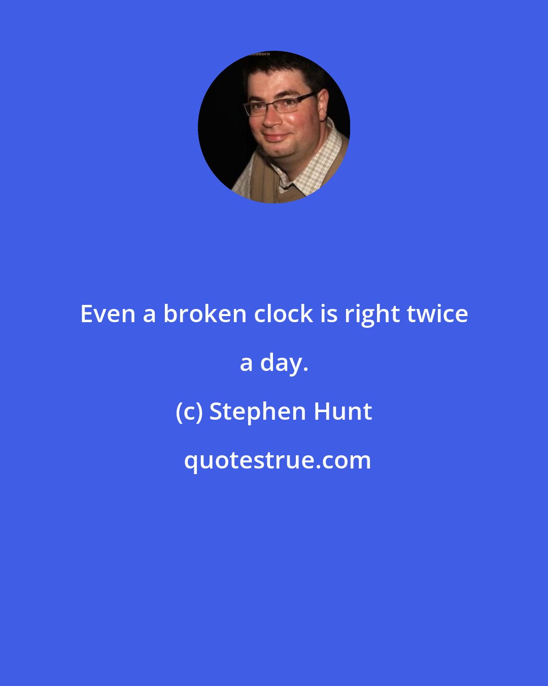 Stephen Hunt: Even a broken clock is right twice a day.
