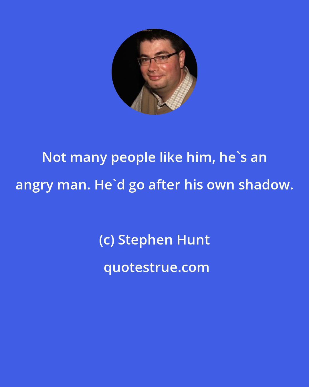 Stephen Hunt: Not many people like him, he's an angry man. He'd go after his own shadow.
