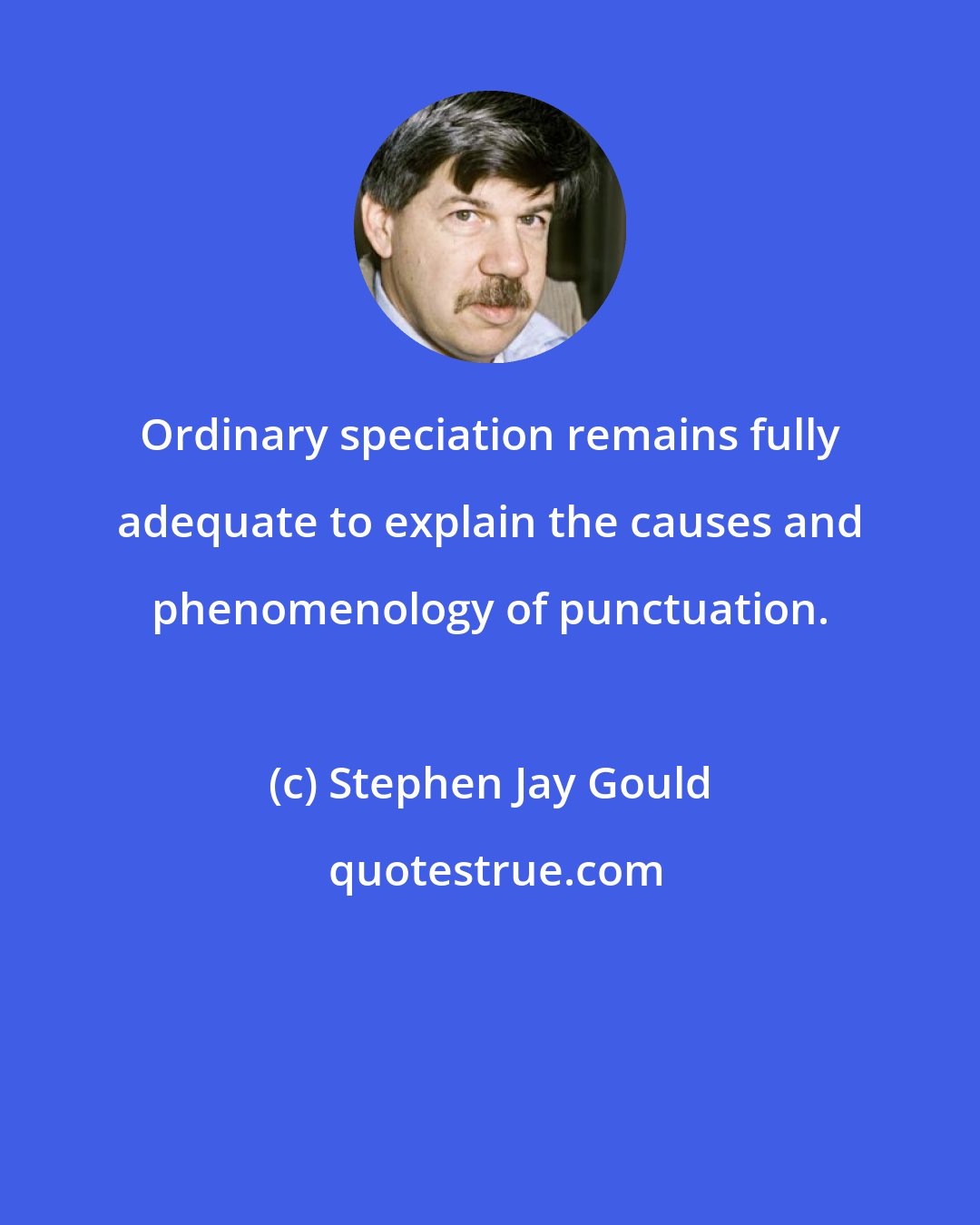 Stephen Jay Gould: Ordinary speciation remains fully adequate to explain the causes and phenomenology of punctuation.