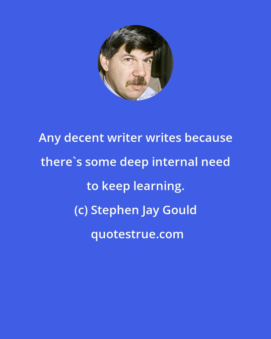 Stephen Jay Gould: Any decent writer writes because there's some deep internal need to keep learning.